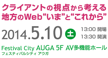 クライアントの視点から考える地方のWeb“いま”と“これから”　2014年5月10日土曜日　13時開場、13時30分開演　場所：フェスティバルシティアウガ5階 AV多機能ホール