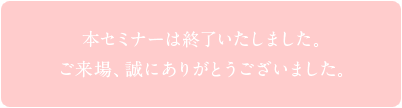 本セミナーは終了いたしました。ご来場、誠にありがとうございました。