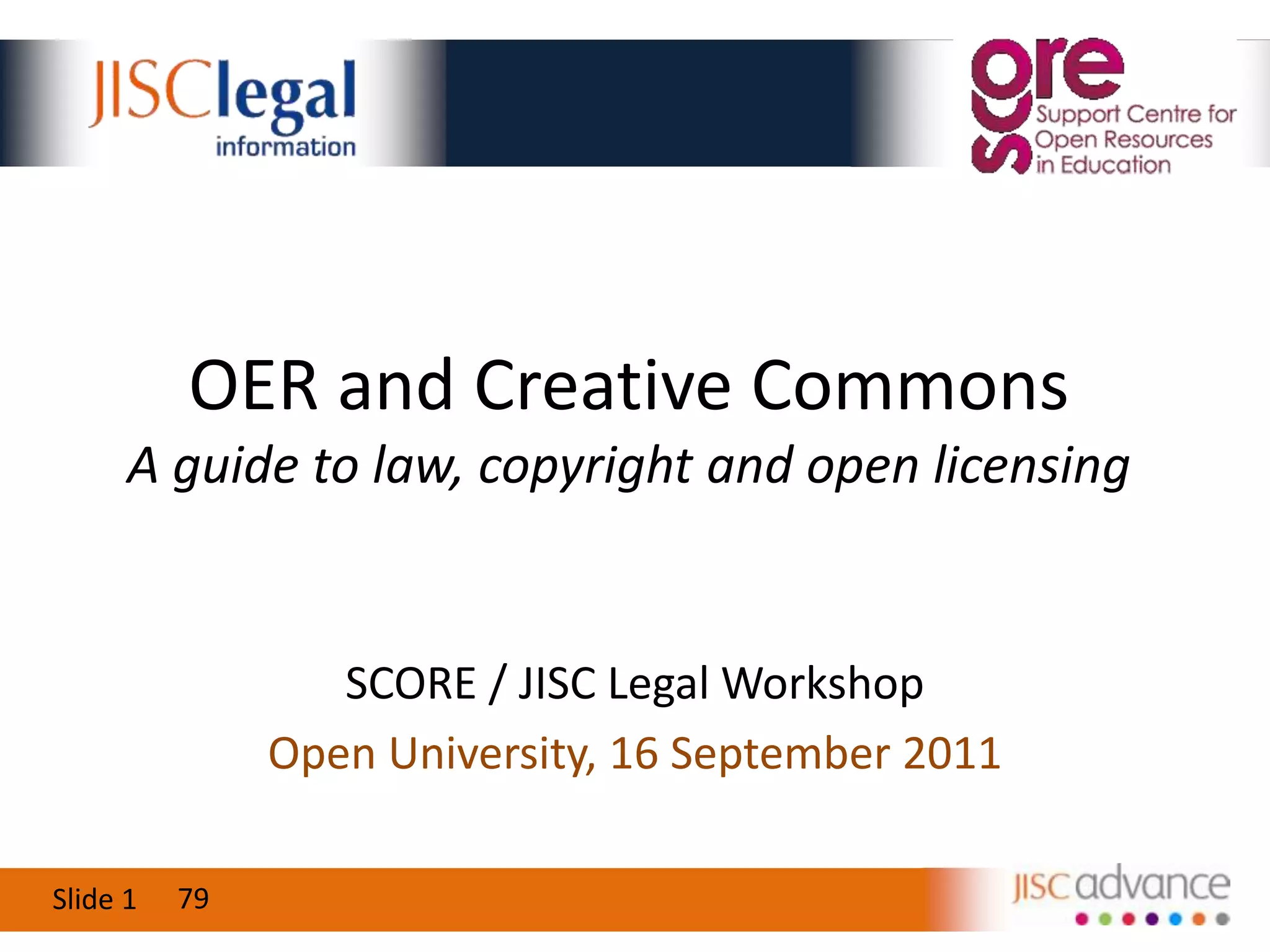 OER and Creative CommonsA guide to law, copyright and open licensingSCORE / JISC Legal WorkshopOpen University, 16 September 201179