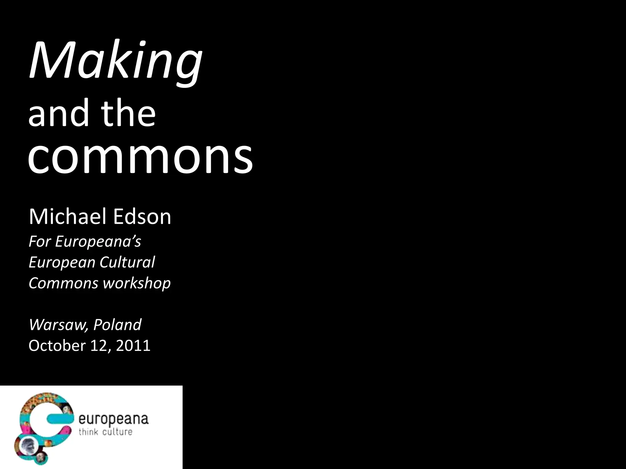 Making
and the
commons
Michael Edson
For Europeana’s
European Cultural
Commons workshop

Warsaw, Poland
October 12, 2011
 