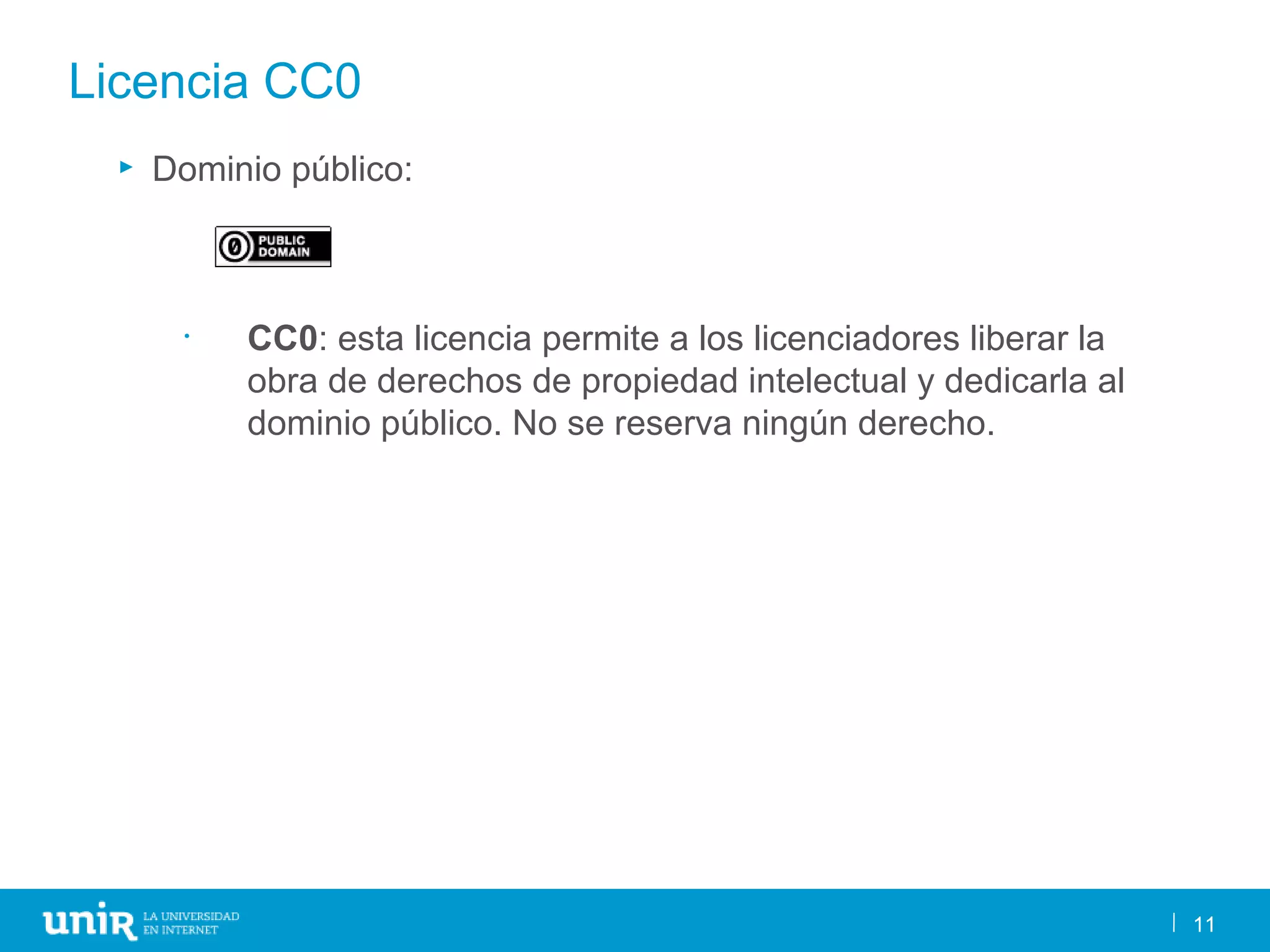 11
Licencia CC0
► Dominio público:
• CC0: esta licencia permite a los licenciadores liberar la
obra de derechos de propiedad intelectual y dedicarla al
dominio público. No se reserva ningún derecho.
11
 