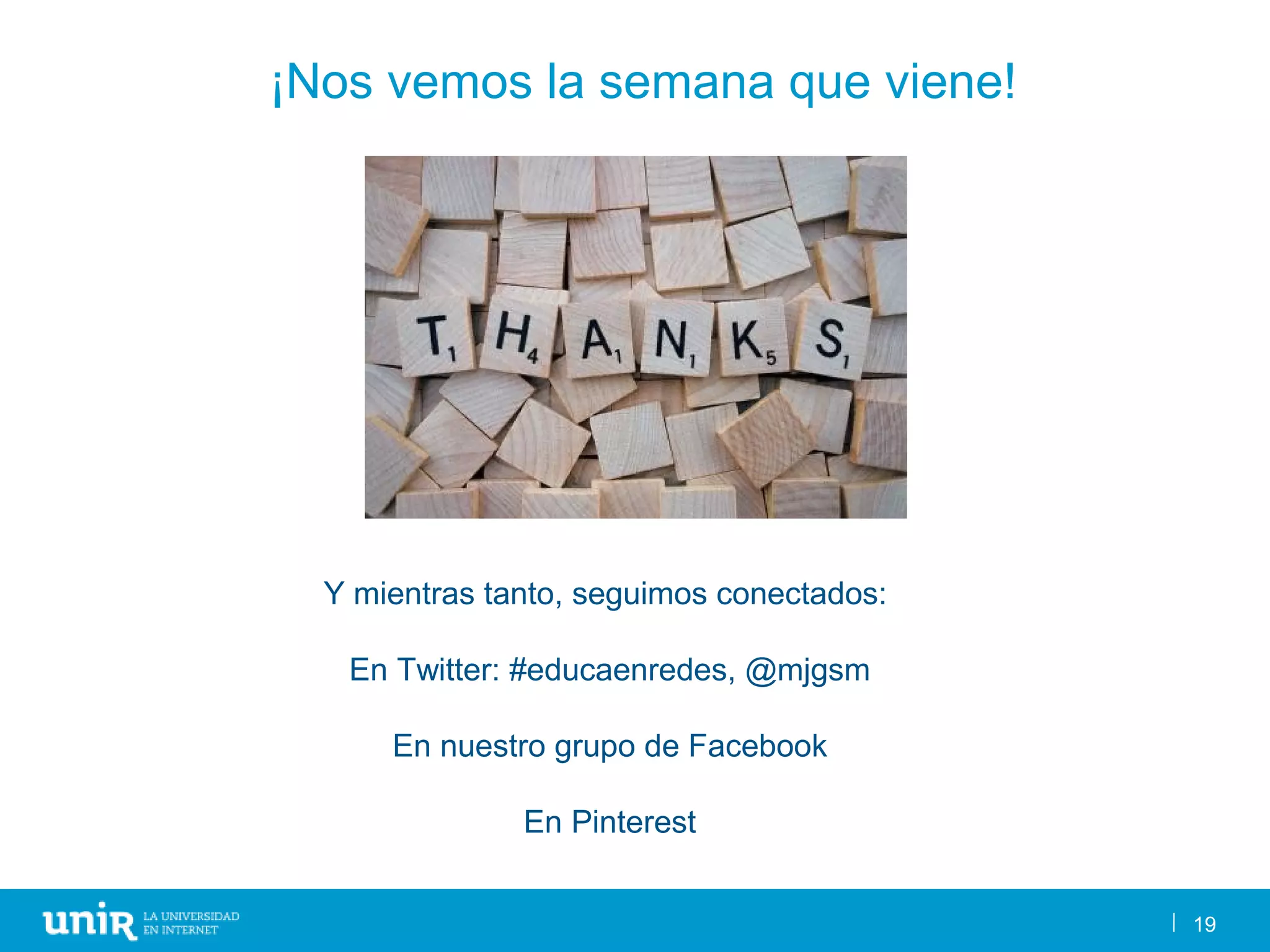 19
¡Nos vemos la semana que viene!
Y mientras tanto, seguimos conectados:
En Twitter: #educaenredes, @mjgsm
En nuestro grupo de Facebook
En Pinterest
 
