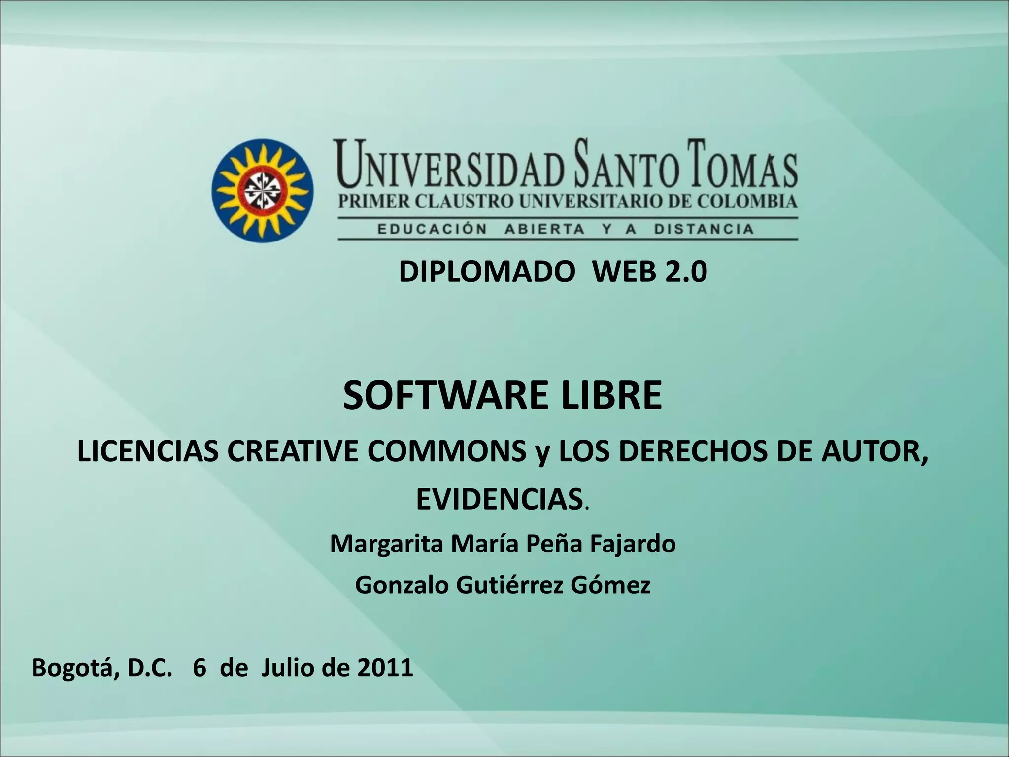 DIPLOMADO  WEB 2.0   SOFTWARE LIBRE LICENCIAS CREATIVE COMMONS y LOS DERECHOS DE AUTOR, EVIDENCIAS . Margarita María Peña Fajardo Gonzalo Gutiérrez Gómez   Bogotá, D.C.  6  de  Julio de 2011 