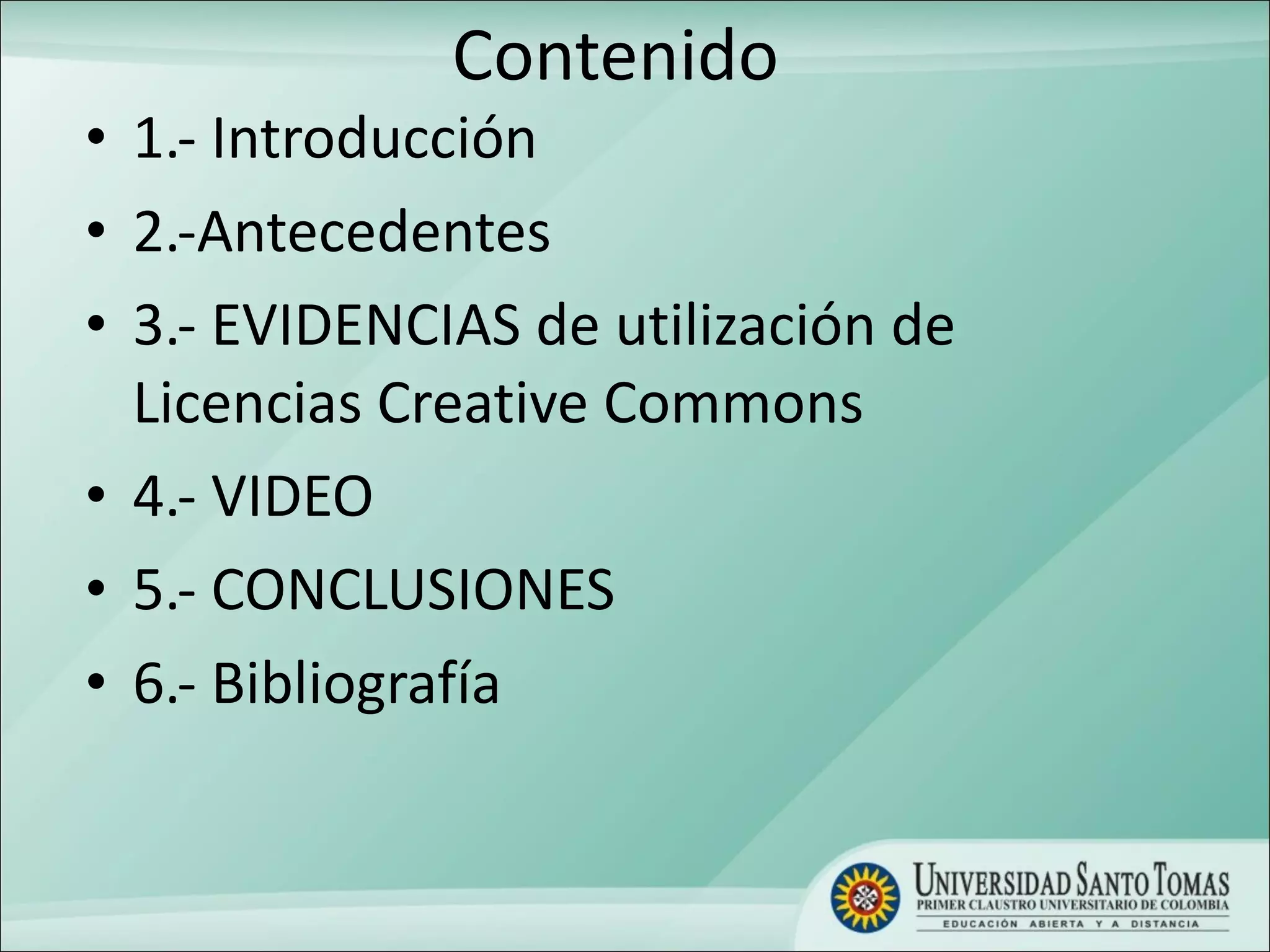 Contenido 1.- Introducción 2.-Antecedentes 3.- EVIDENCIAS de utilización de  Licencias Creative Commons 4.- VIDEO 5.-  CONCLUSIONES 6.- Bibliografía 