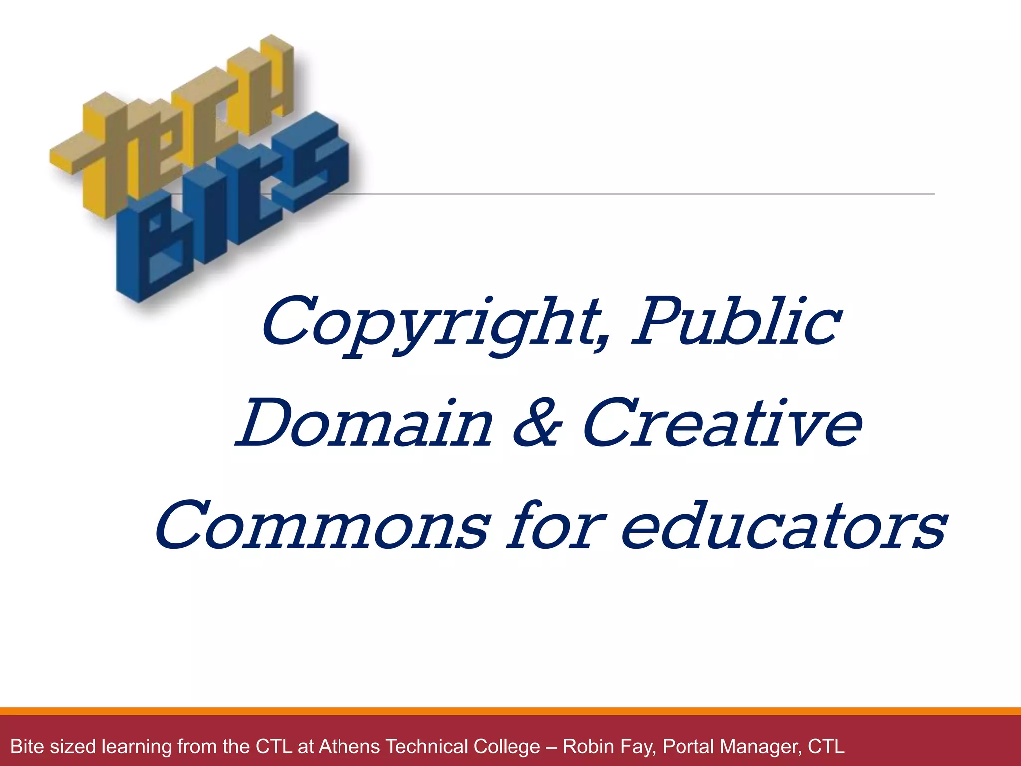 Copyright public domain and
creative commons for
educators
Copyright, Public
Domain & Creative
Commons for educators
Bite sized learning from the CTL at Athens Technical College – Robin Fay, Portal Manager, CTL
 