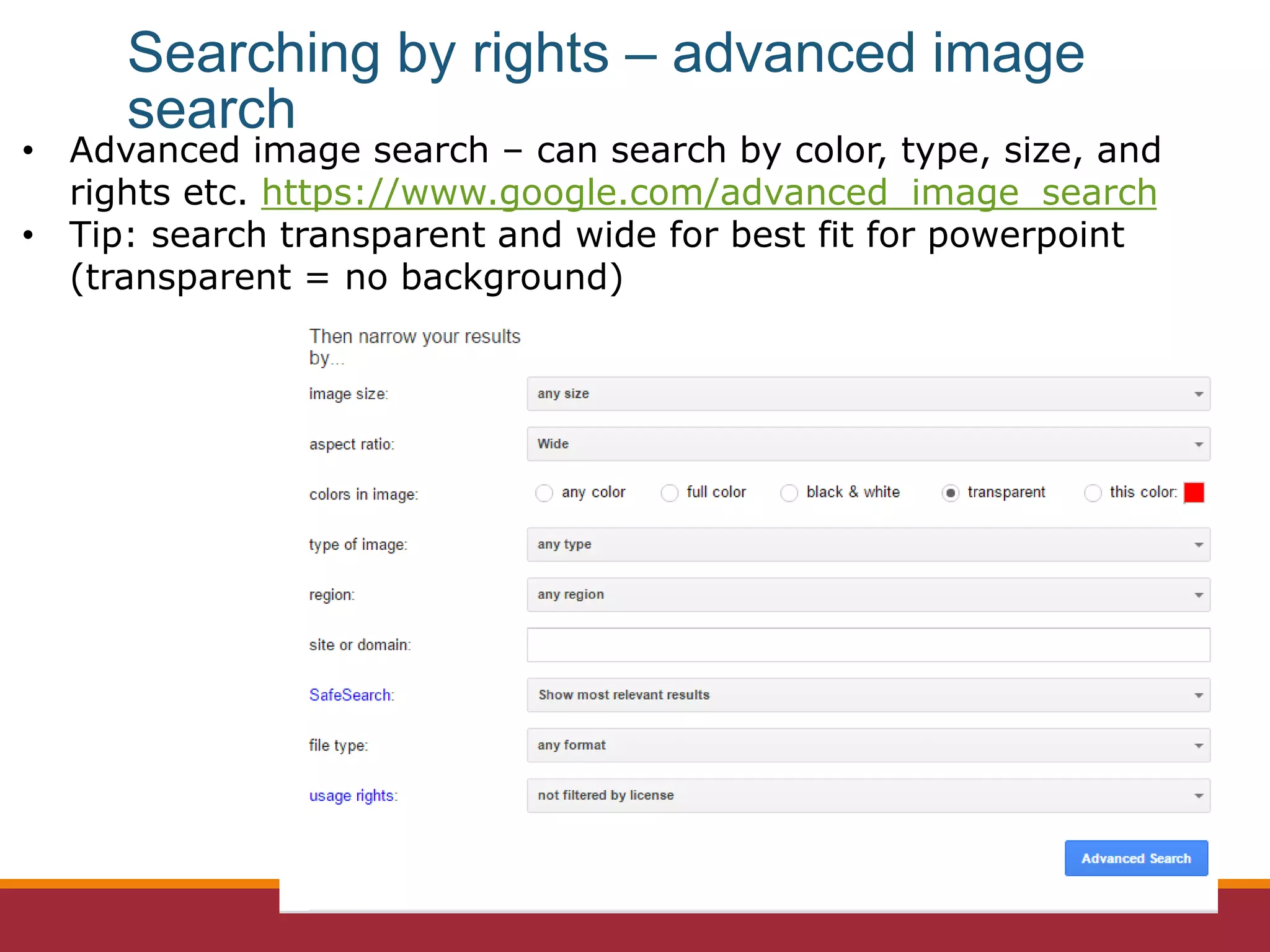 • Advanced image search – can search by color, type, size, and
rights etc. https://www.google.com/advanced_image_search
• Tip: search transparent and wide for best fit for powerpoint
(transparent = no background)
Searching by rights – advanced image
search
 