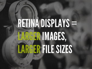 RETINA DISPLAYS =
LARGER IMAGES,
LARGER FILE SIZES

 