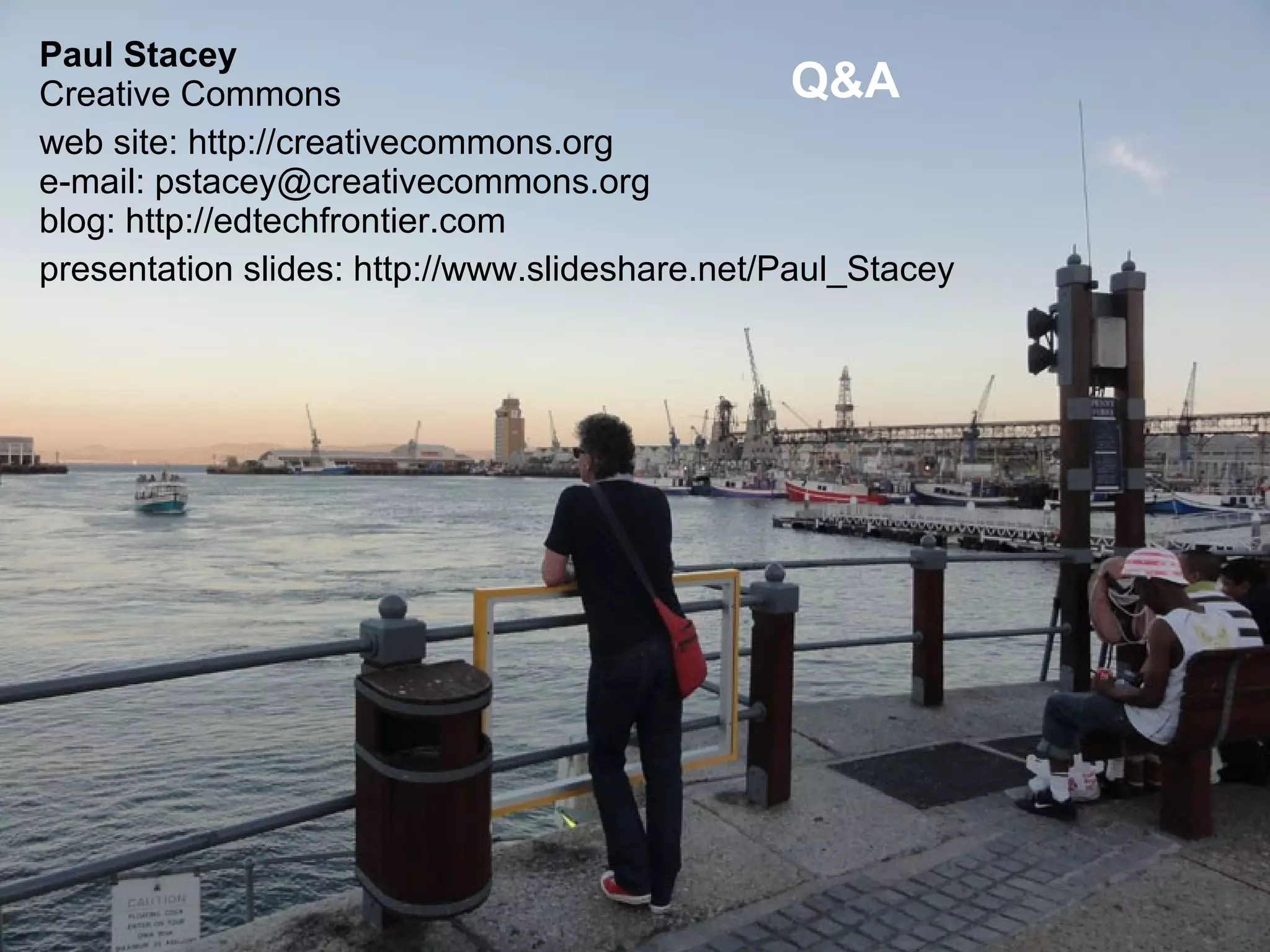 Paul Stacey
Creative Commons                                 Q&A
web site: http://creativecommons.org
e-mail: pstacey@creativecommons.org
blog: http://edtechfrontier.com
presentation slides: http://www.slideshare.net/Paul_Stacey
 