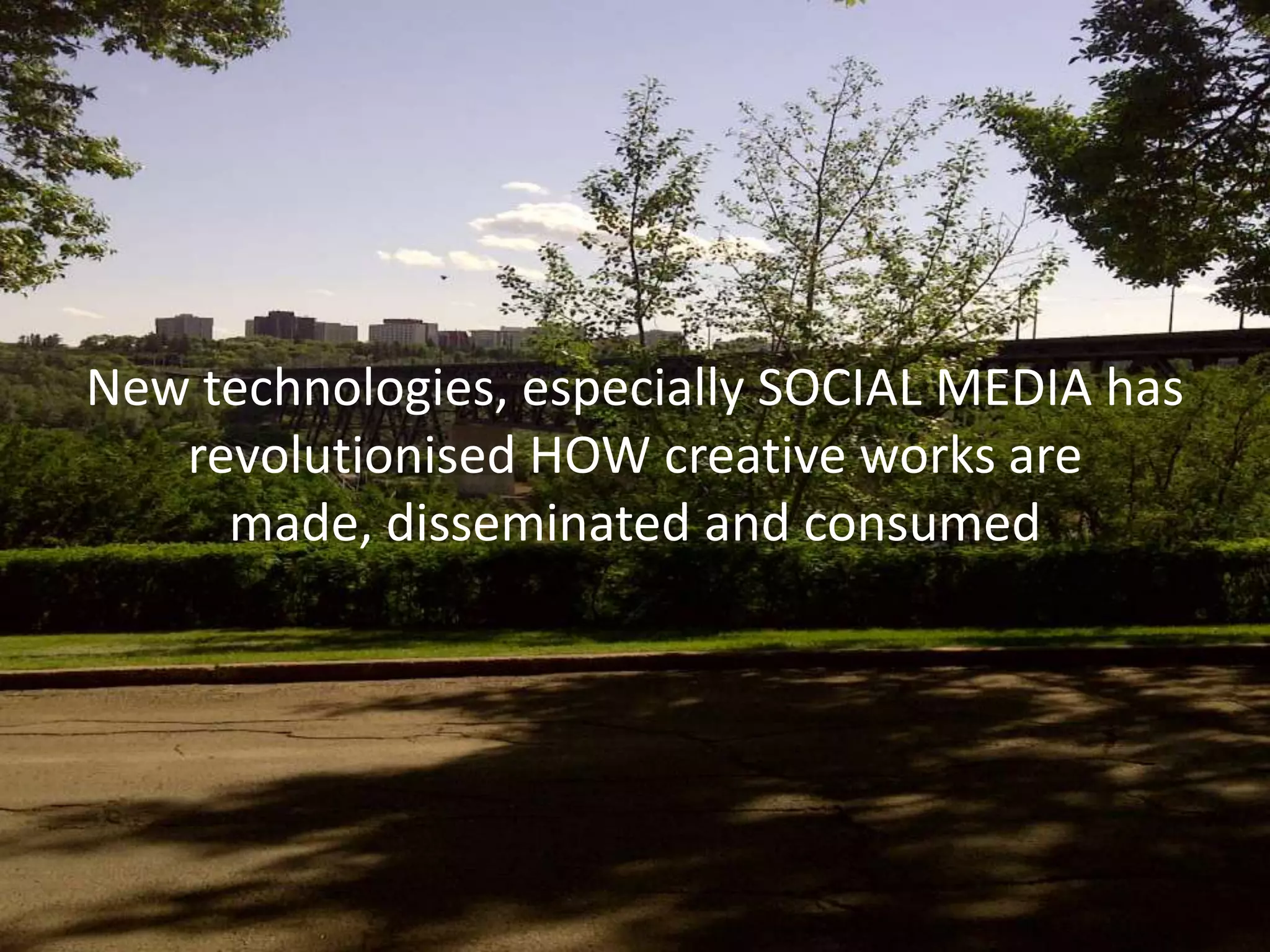 New technologies, especially SOCIAL MEDIA has
   revolutionised HOW creative works are
     made, disseminated and consumed
 