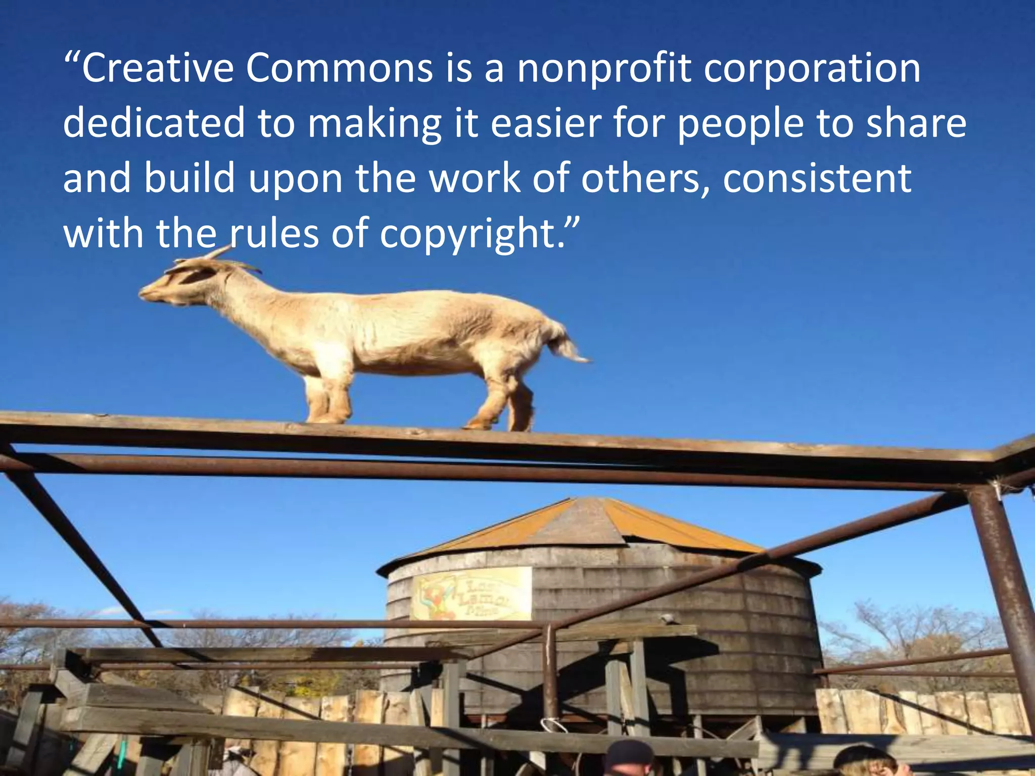 “Creative Commons is a nonprofit corporation
dedicated to making it easier for people to share
and build upon the work of others, consistent
with the rules of copyright.”
 