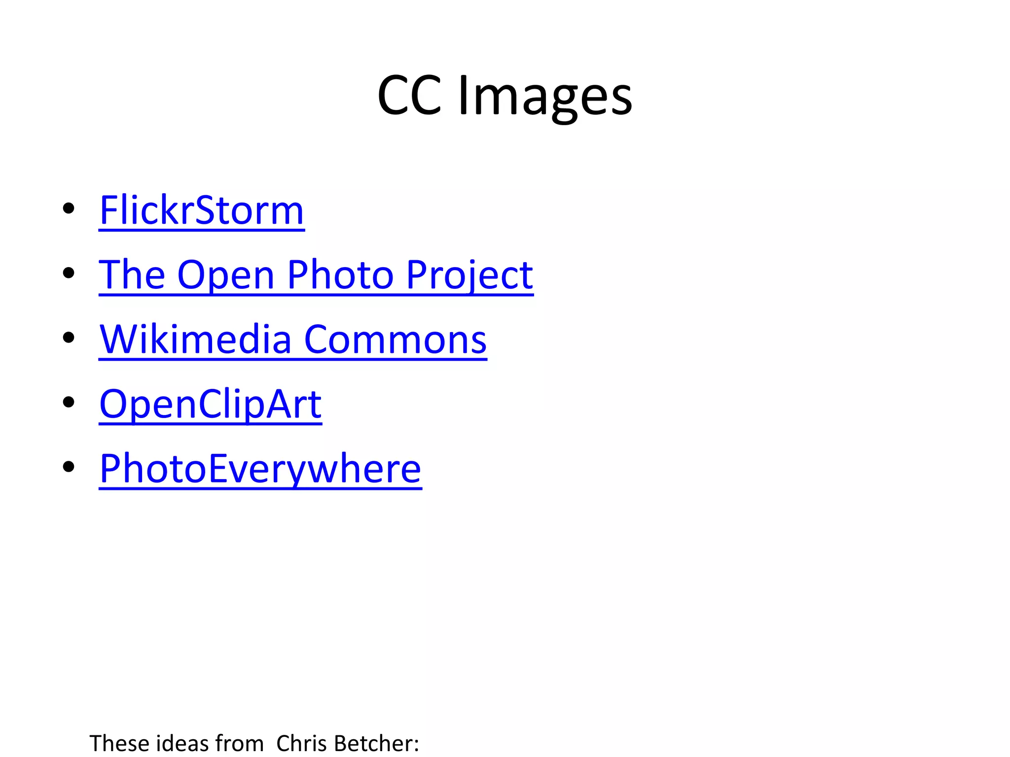 CC Images
•   FlickrStorm
•   The Open Photo Project
•   Wikimedia Commons
•   OpenClipArt
•   PhotoEverywhere




    These ideas from Chris Betcher:
 