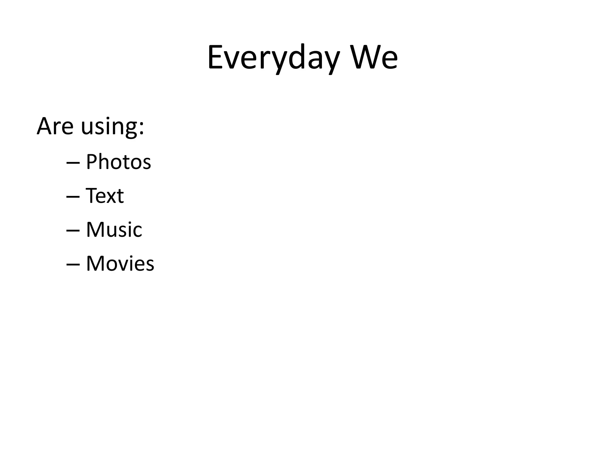 Everyday We
Are using:
  – Photos
  – Text
  – Music
  – Movies
 