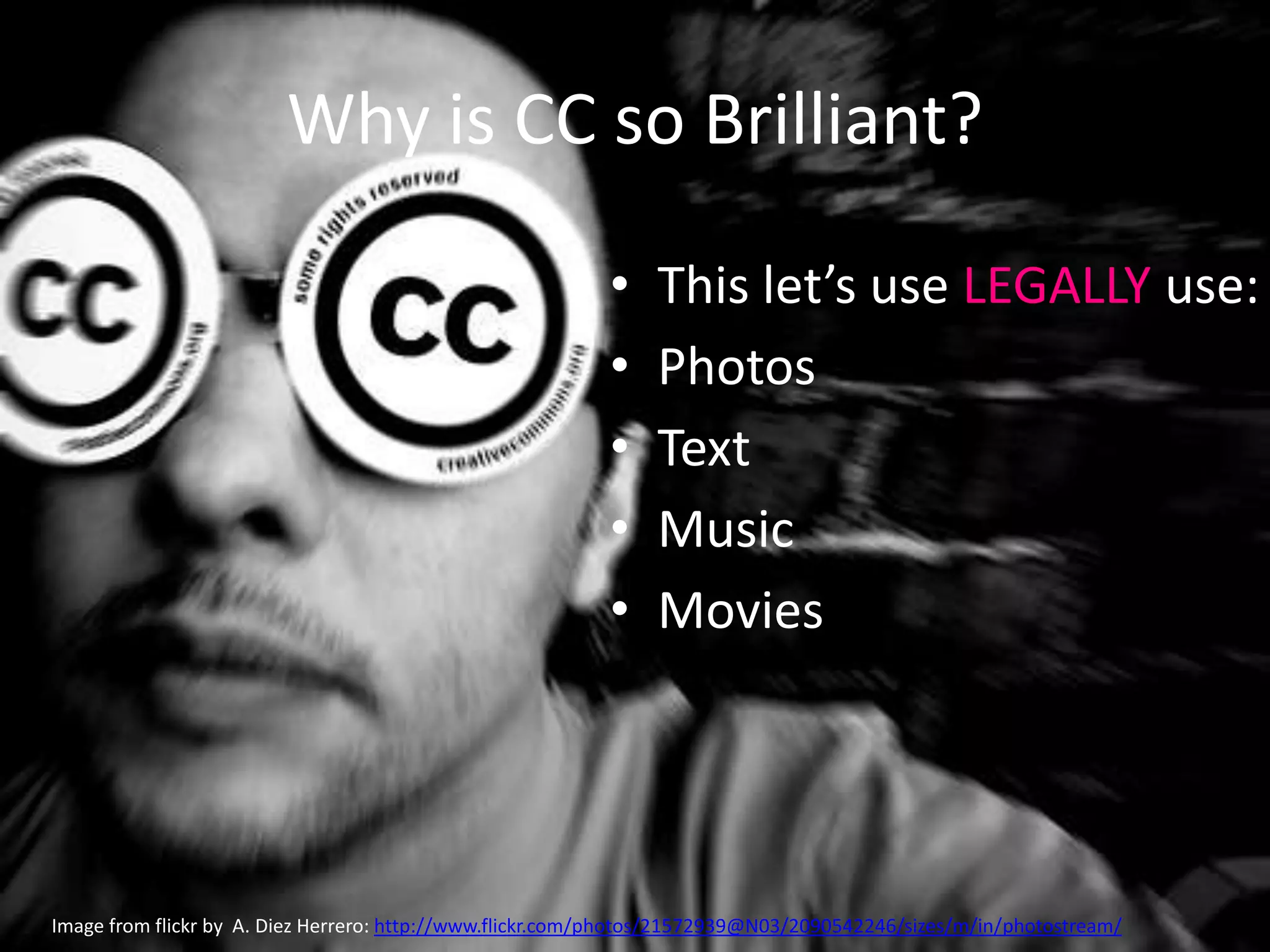 Why is CC so Brilliant?

                                                           •    This let’s use LEGALLY use:
                                                           •    Photos
                                                           •    Text
                                                           •    Music
                                                           •    Movies




Image from flickr by A. Diez Herrero: http://www.flickr.com/photos/21572939@N03/2090542246/sizes/m/in/photostream/
 