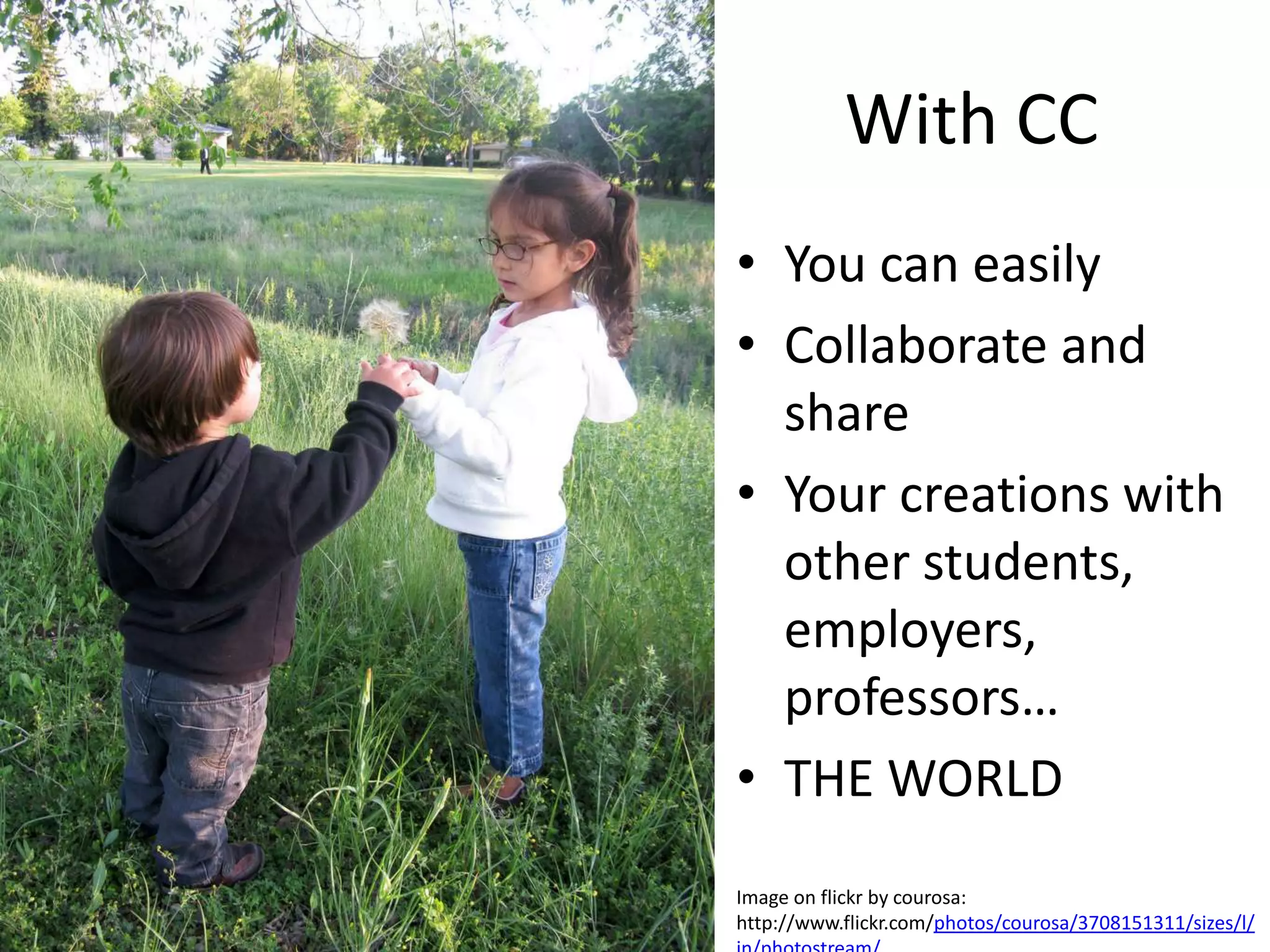 With CC
• You can easily
• Collaborate and
  share
• Your creations with
  other students,
  employers,
  professors…
• THE WORLD
Image on flickr by courosa:
http://www.flickr.com/photos/courosa/3708151311/sizes/l/
 