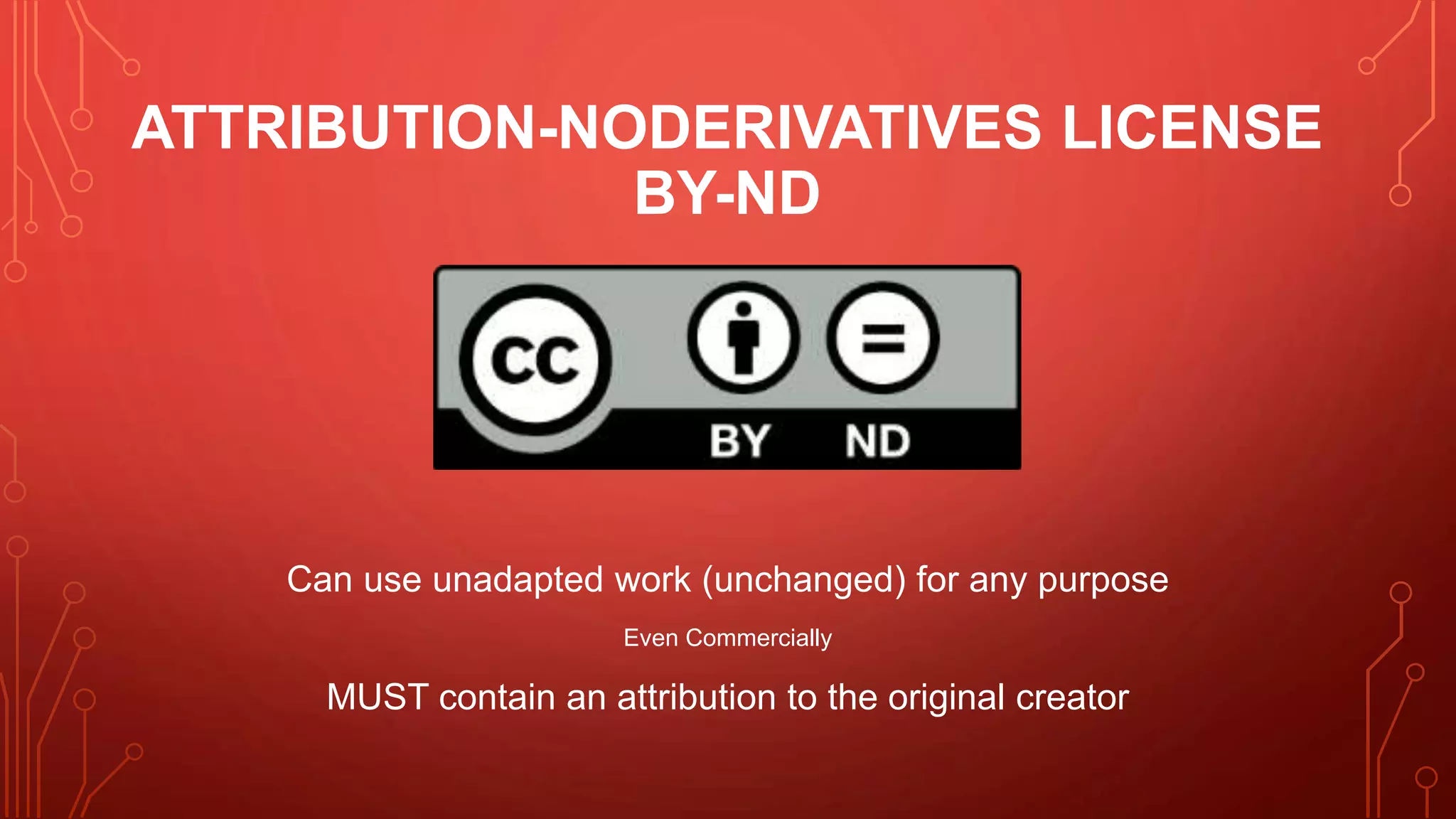 ATTRIBUTION-NODERIVATIVES LICENSE
BY-ND
Can use unadapted work (unchanged) for any purpose
Even Commercially
MUST contain an attribution to the original creator
 