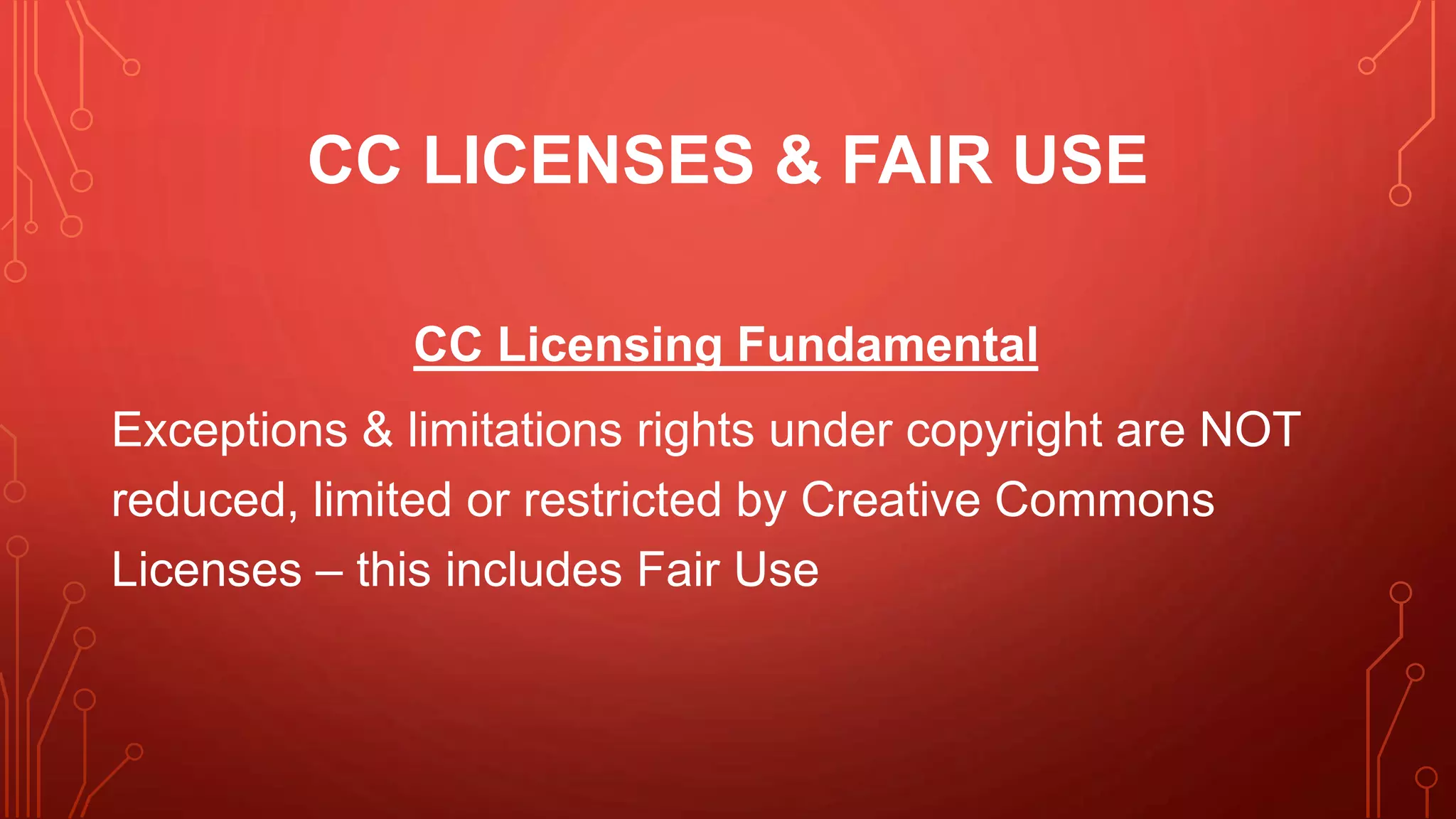 CC LICENSES & FAIR USE
CC Licensing Fundamental
Exceptions & limitations rights under copyright are NOT
reduced, limited or restricted by Creative Commons
Licenses – this includes Fair Use
 