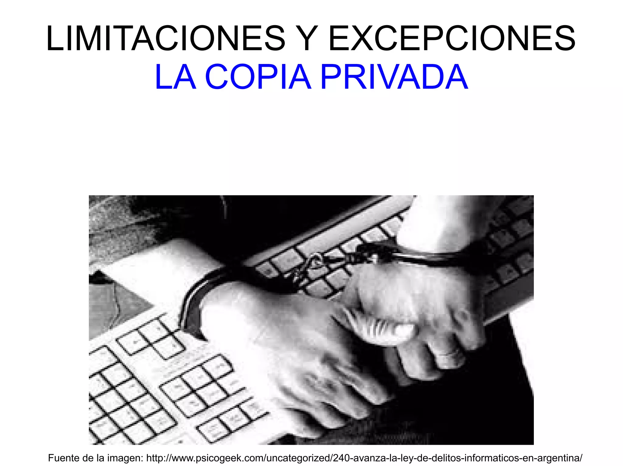 LIMITACIONES Y EXCEPCIONES
LA COPIA PRIVADA
Fuente de la imagen: http://www.psicogeek.com/uncategorized/240-avanza-la-ley-de-delitos-informaticos-en-argentina/
 