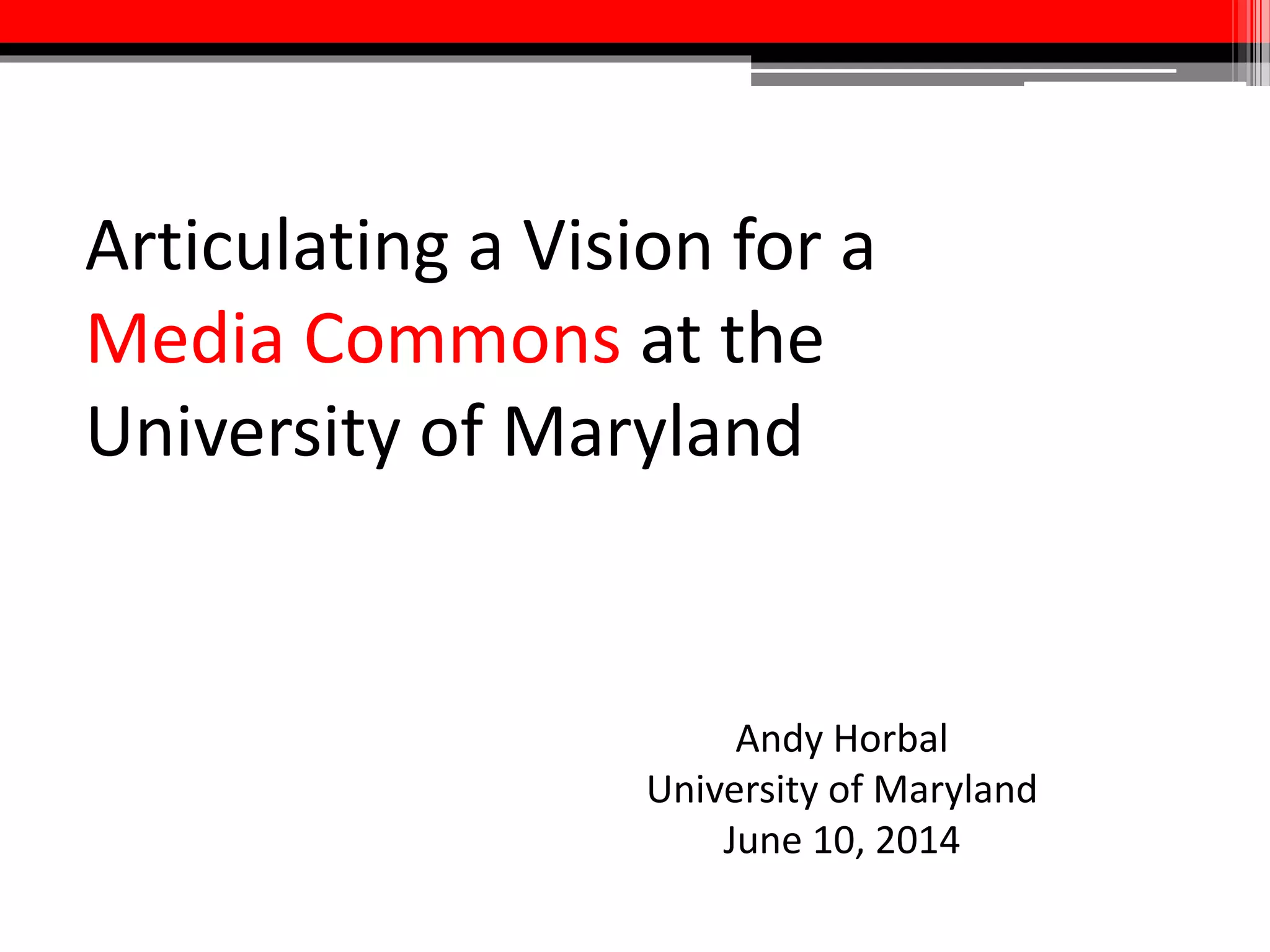 Articulating a Vision for a
Media Commons at the
University of Maryland
Andy Horbal
University of Maryland
June 10, 2014
 