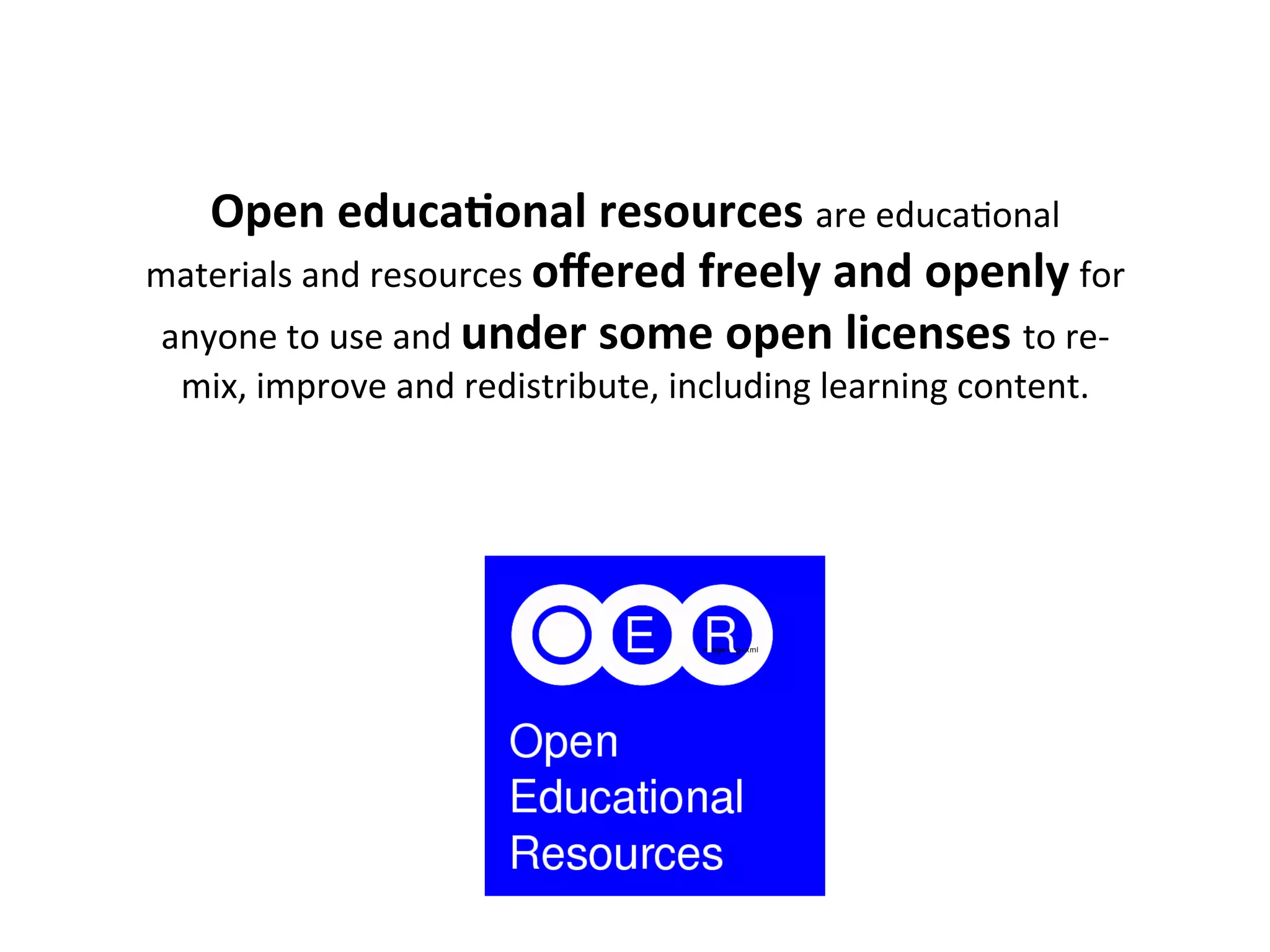 Open	
  educa5onal	
  resources	
  are	
  educa,onal	
  
materials	
  and	
  resources	
  oﬀered	
  freely	
  and	
  openly	
  for	
  
anyone	
  to	
  use	
  and	
  under	
  some	
  open	
  licenses	
  to	
  re-­‐
mix,	
  improve	
  and	
  redistribute,	
  including	
  learning	
  content.	
  	
  
 