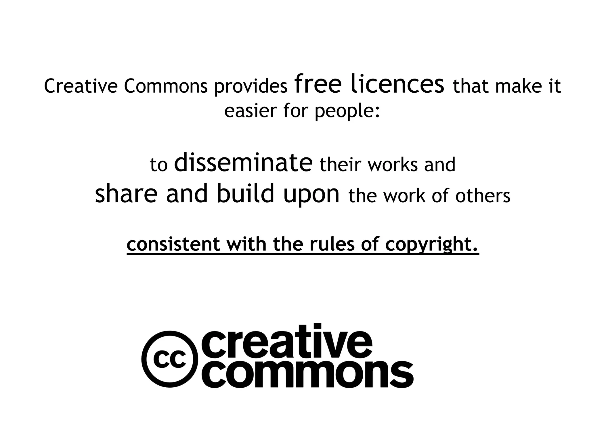 Creative Commons provides free licences that make it
easier for people:
to disseminate their works and
share and build upon the work of others
consistent with the rules of copyright.
 