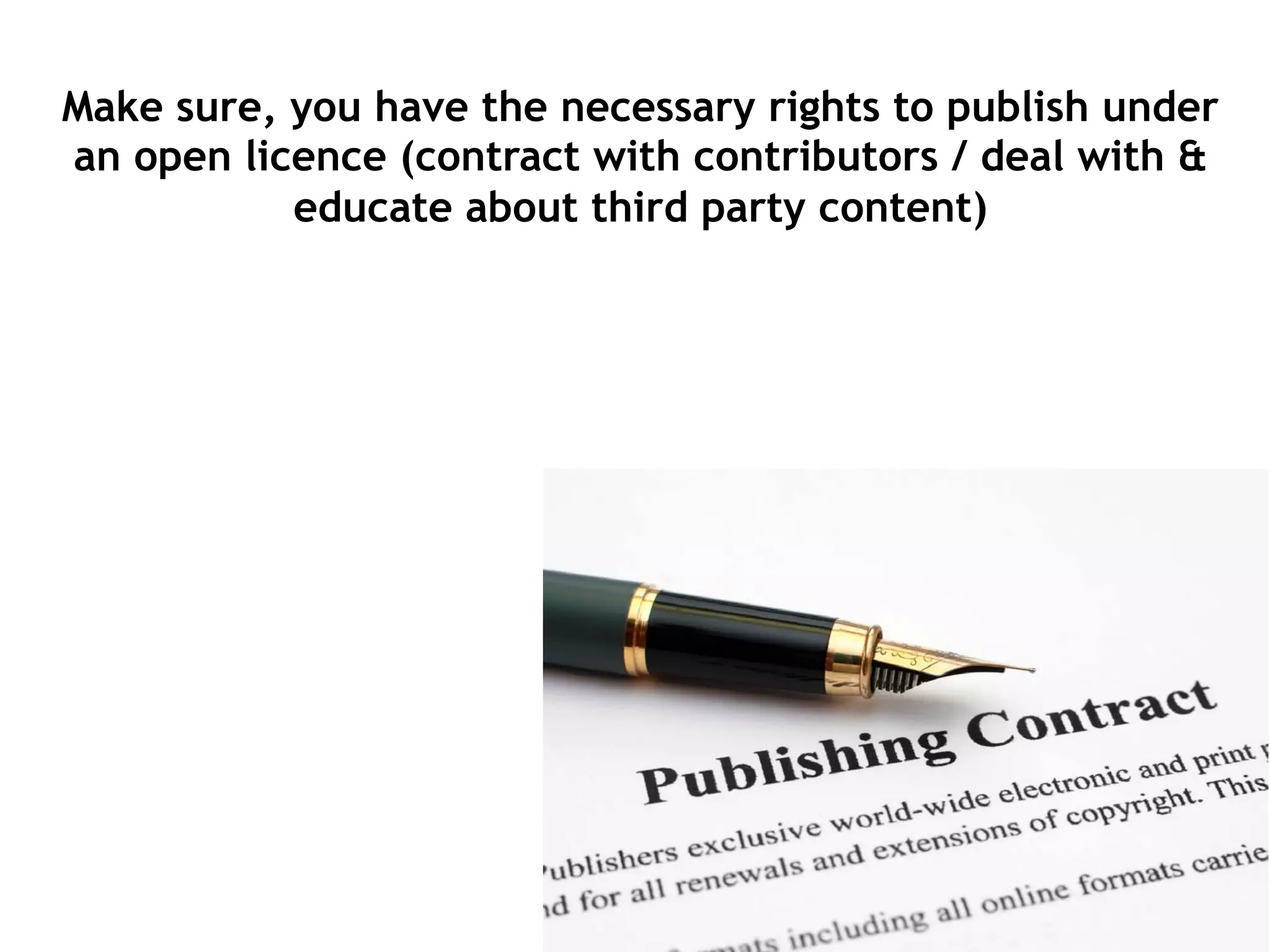 Make sure, you have the necessary rights to publish under
an open licence (contract with contributors / deal with &
educate about third party content)
 