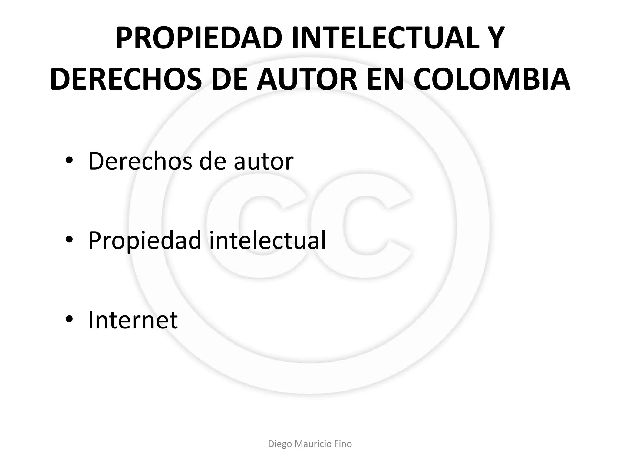 PROPIEDAD INTELECTUAL Y
DERECHOS DE AUTOR EN COLOMBIA

• Derechos de autor

• Propiedad intelectual

• Internet



                 Diego Mauricio Fino
 