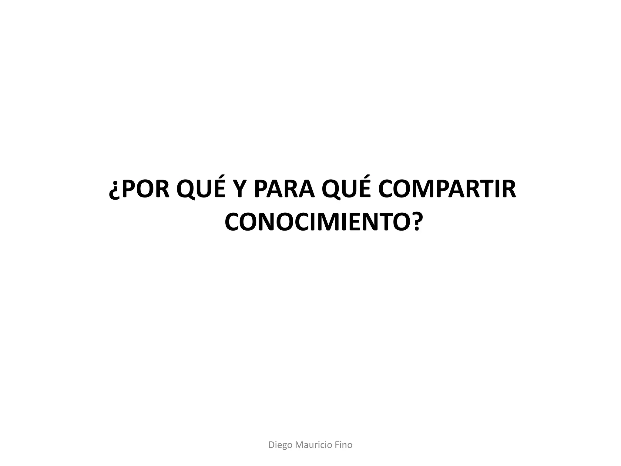 ¿POR QUÉ Y PARA QUÉ COMPARTIR
        CONOCIMIENTO?




           Diego Mauricio Fino
 