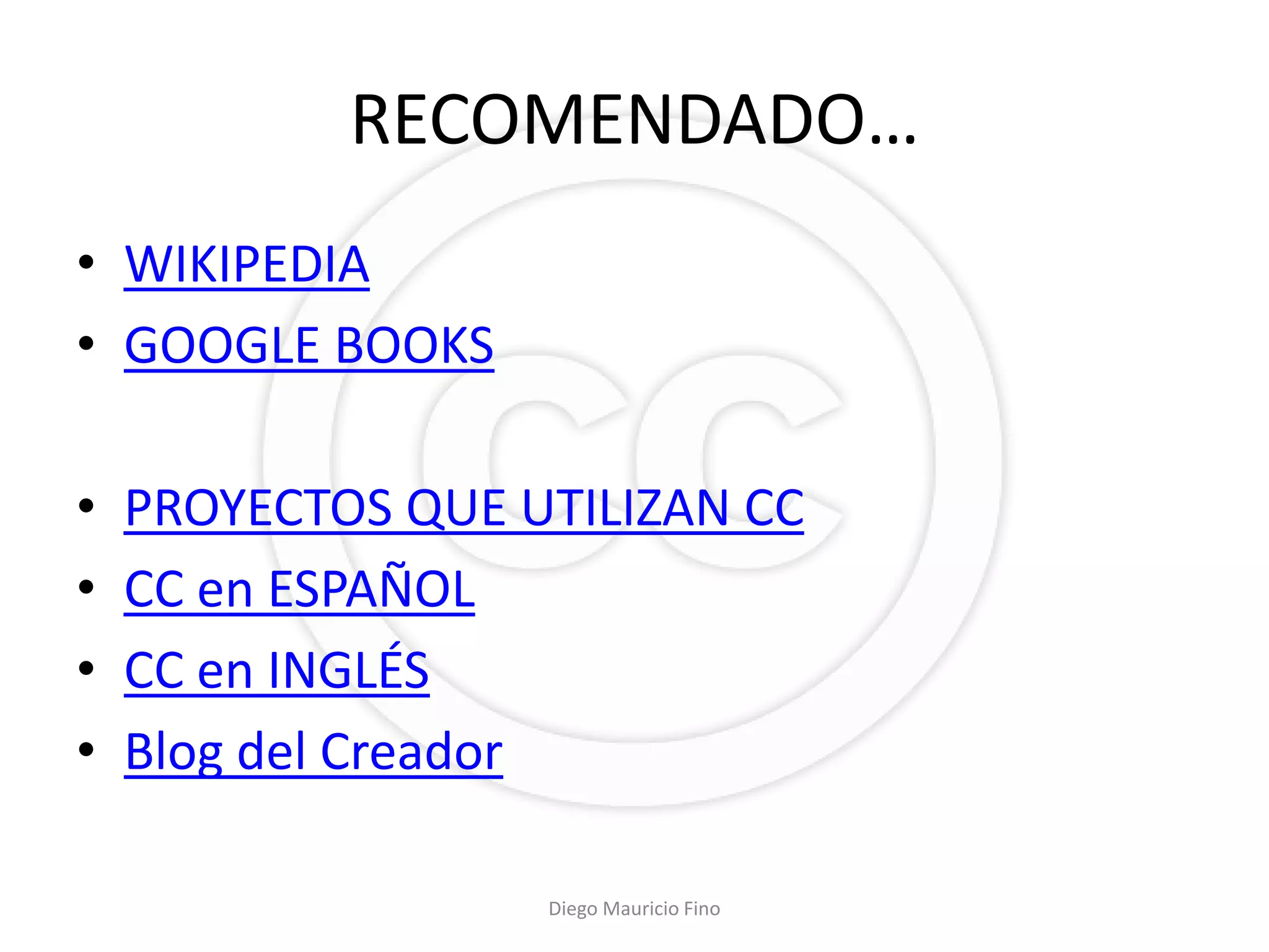 RECOMENDADO…
• WIKIPEDIA
• GOOGLE BOOKS

•   PROYECTOS QUE UTILIZAN CC
•   CC en ESPAÑOL
•   CC en INGLÉS
•   Blog del Creador

                   Diego Mauricio Fino
 