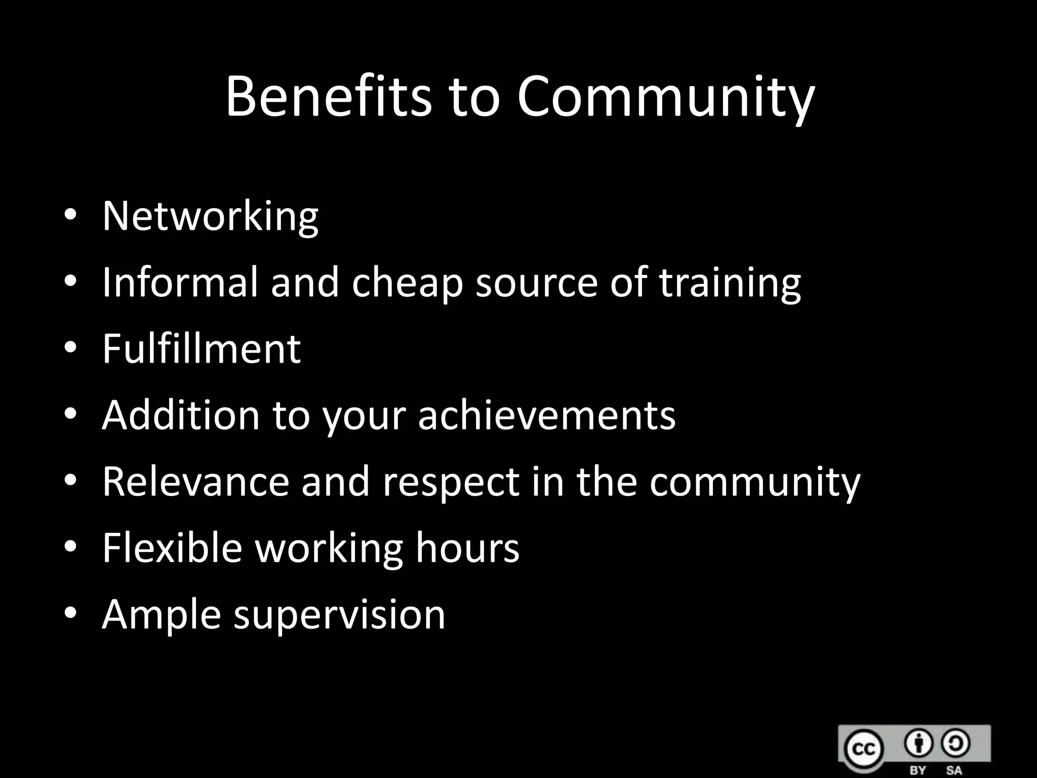 Benefits to Community
•
•
•
•
•
•
•

Networking
Informal and cheap source of training
Fulfillment
Addition to your achievements
Relevance and respect in the community
Flexible working hours
Ample supervision

 