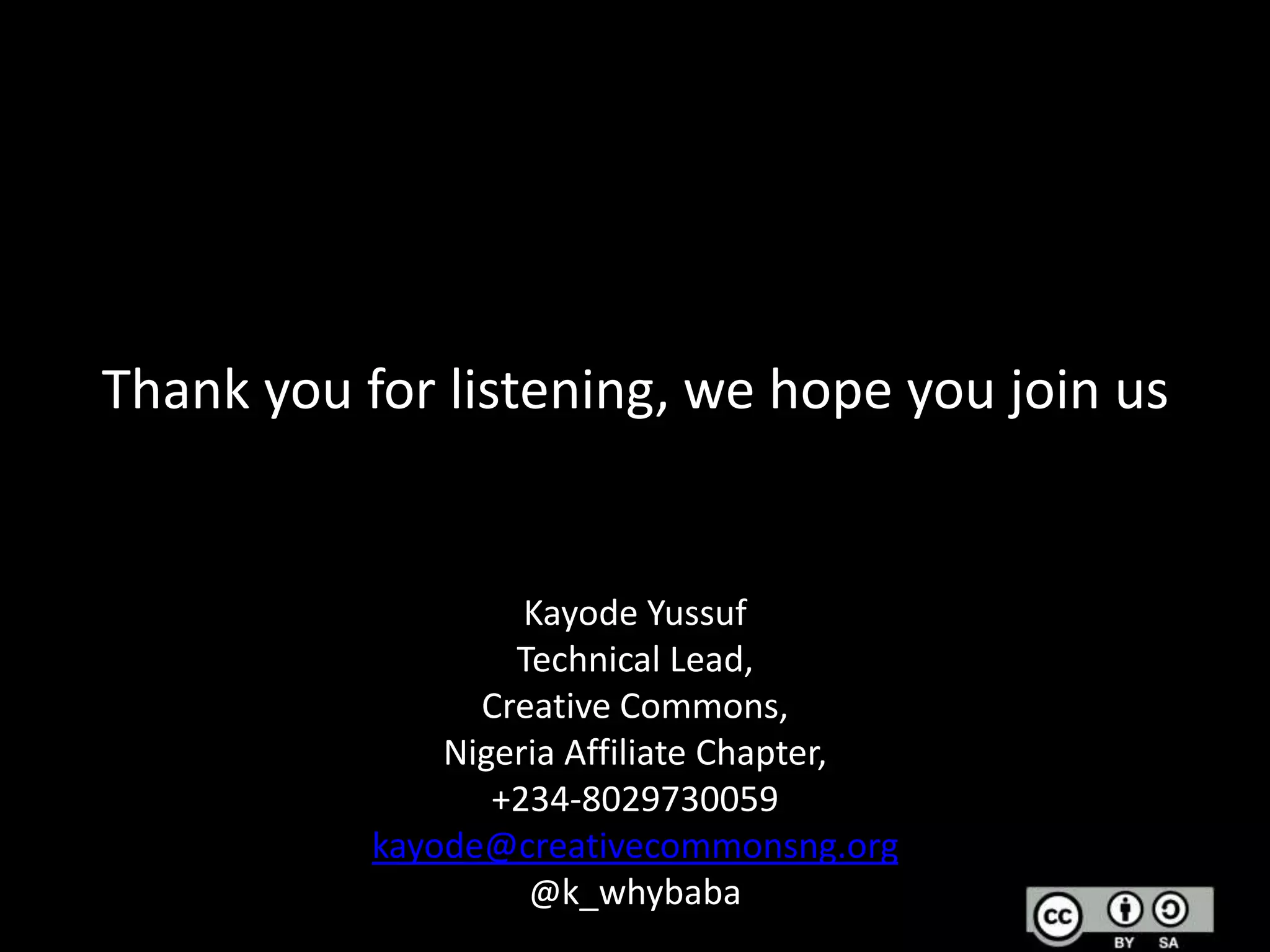 Thank you for listening, we hope you join us

Kayode Yussuf
Technical Lead,
Creative Commons,
Nigeria Affiliate Chapter,
+234-8029730059
kayode@creativecommonsng.org
@k_whybaba

 