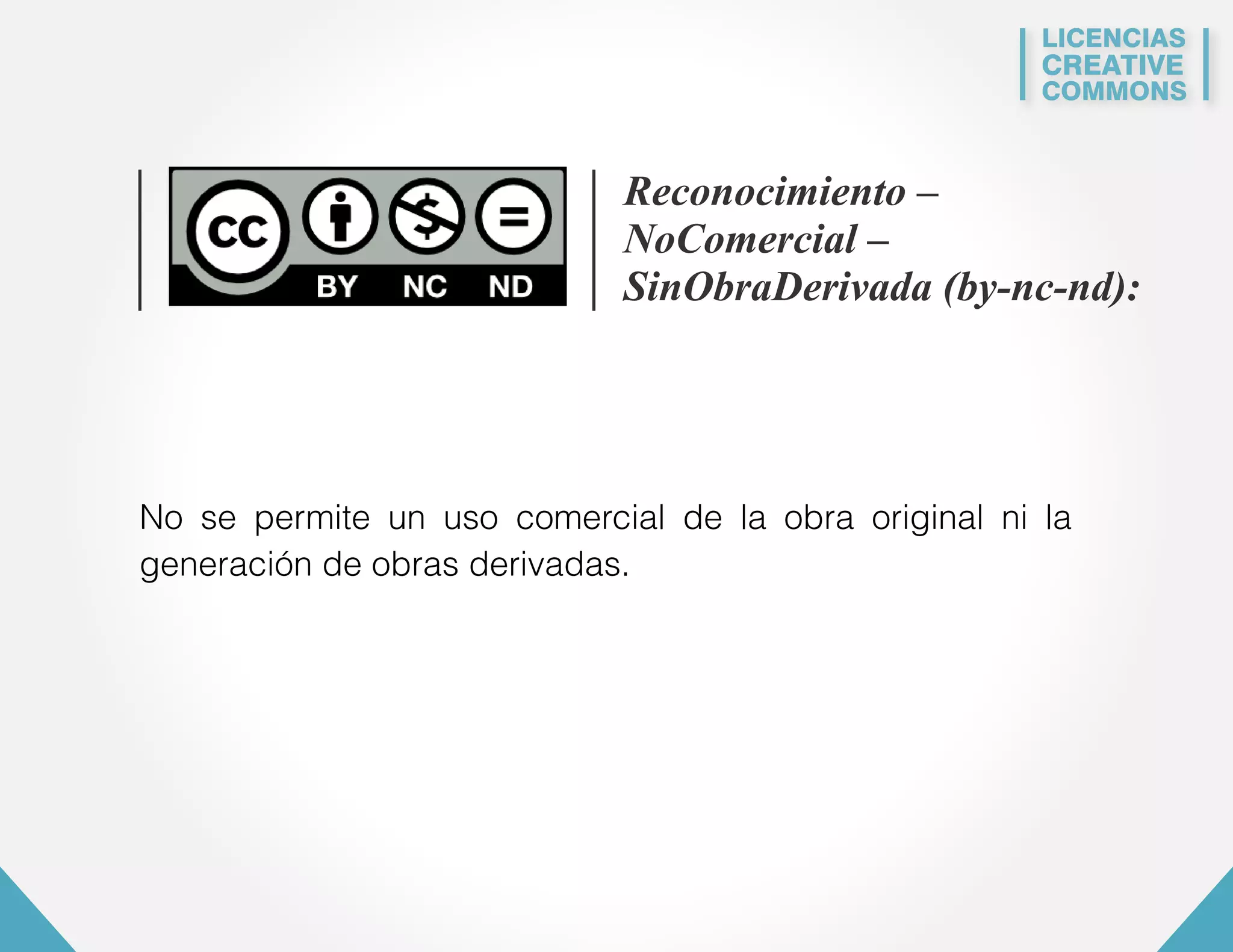 LICENCIAS 
CREATIVE 
COMMONS 
Reconocimiento – 
NoComercial – 
SinObraDerivada (by-nc-nd): 
No se permite un uso comercial de la obra original ni la 
generación de obras derivadas. 
 