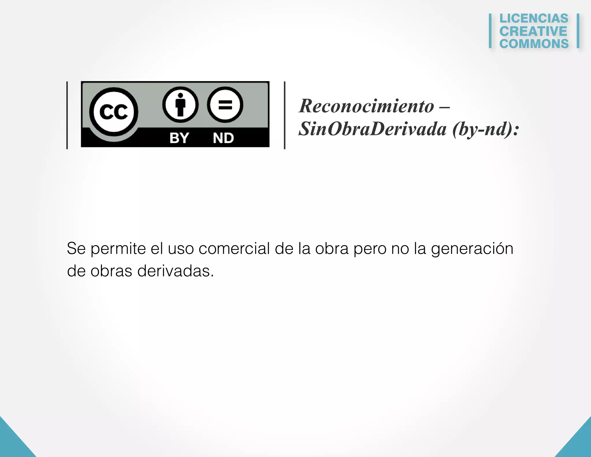 LICENCIAS 
CREATIVE 
COMMONS 
Reconocimiento – 
SinObraDerivada (by-nd): 
Se permite el uso comercial de la obra pero no la generación 
de obras derivadas. 
 