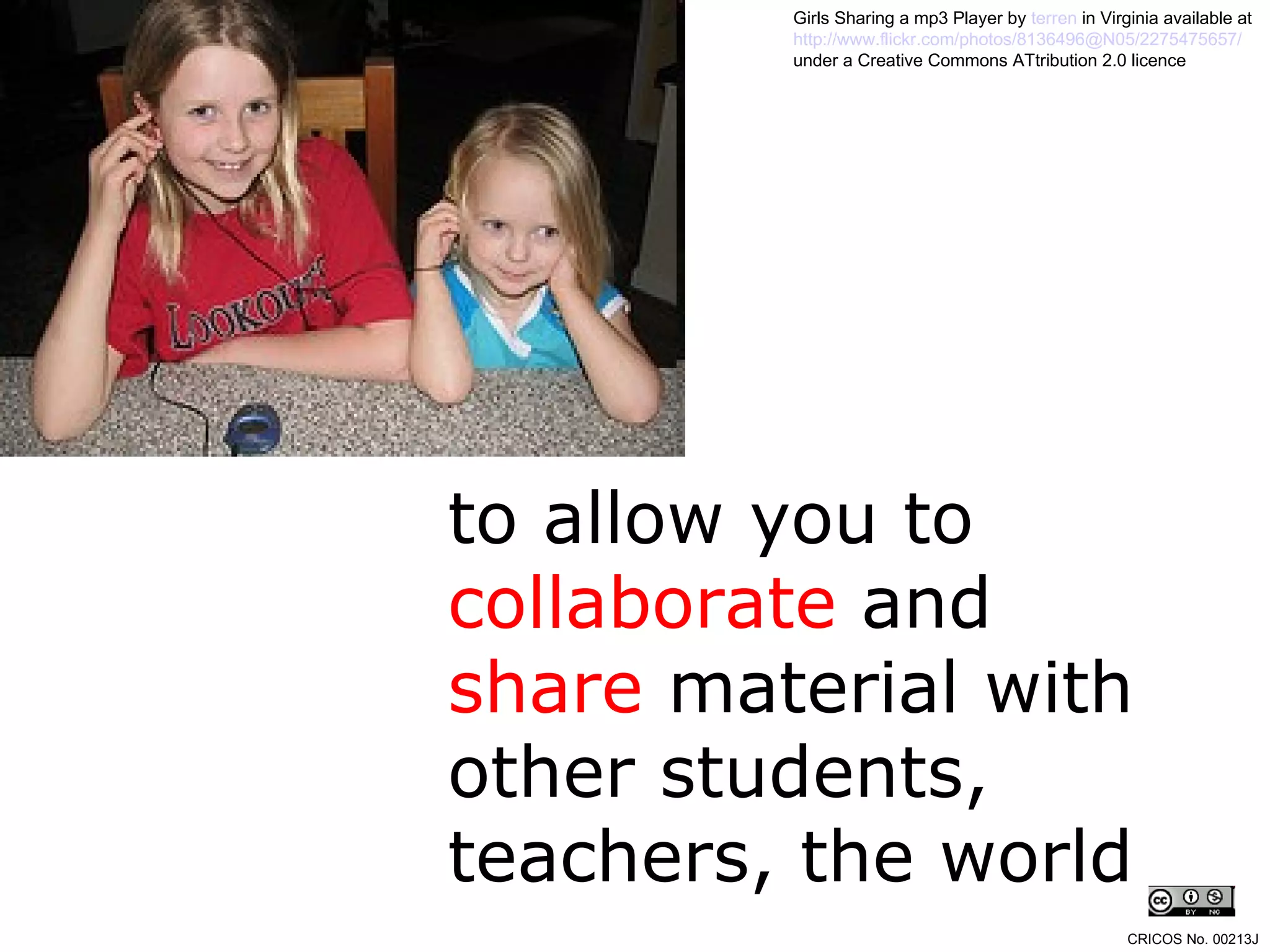 to allow you to  collaborate  and  share  material with other students, teachers, the world Girls Sharing a mp3 Player by  terren  in Virginia  available at  http://www.flickr.com/photos/8136496@N05/2275475657/   under a Creative Commons ATtribution 2.0 licence CRICOS No. 00213J   