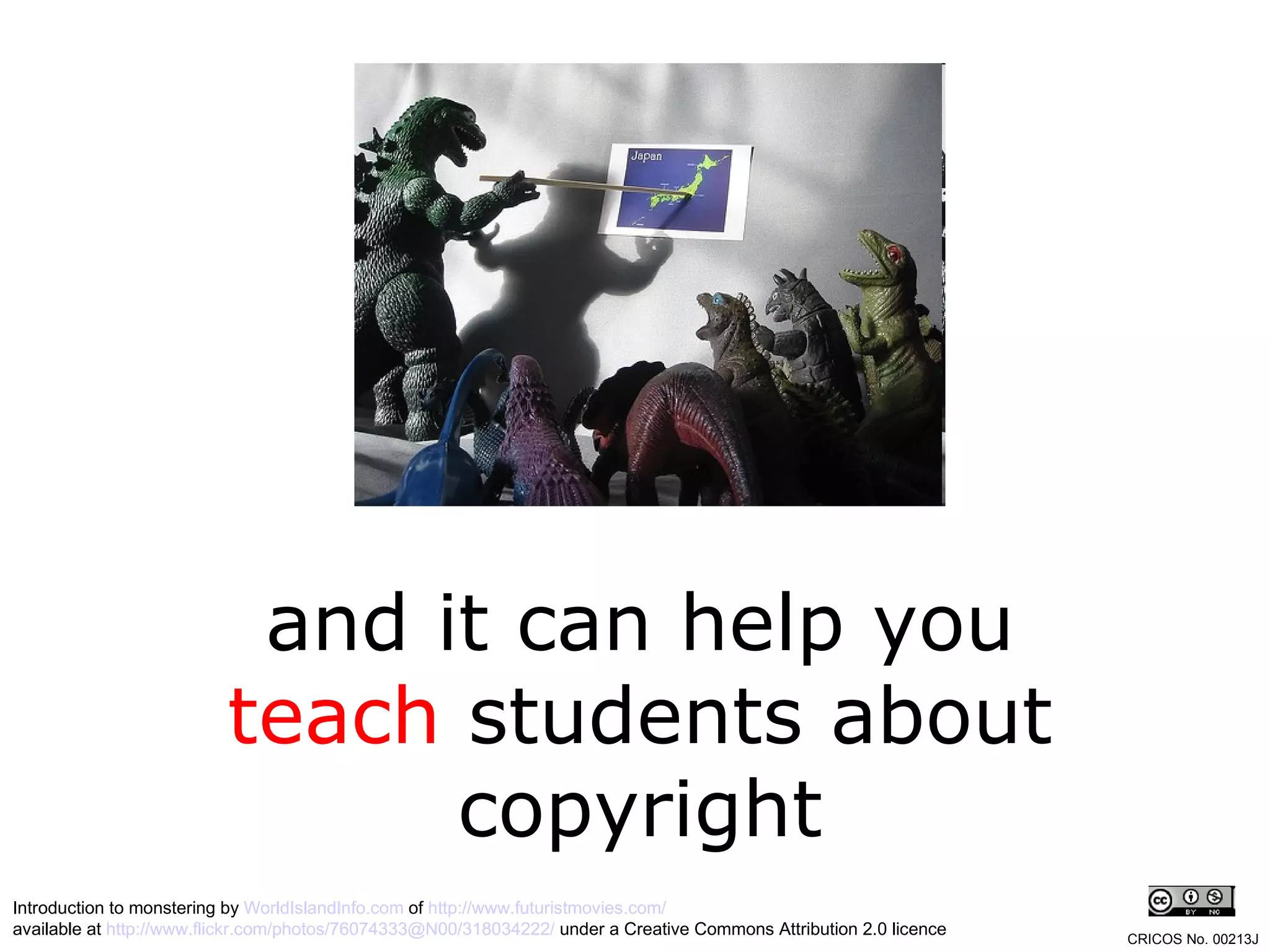 and it can help you  teach  students about copyright Introduction to monstering by  WorldIslandInfo.com  of  http://www.futuristmovies.com/   available at  http://www.flickr.com/photos/76074333@N00/318034222/  under a Creative Commons Attribution 2.0 licence CRICOS No. 00213J   