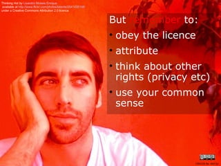 But  remember  to: obey the licence attribute think about other rights (privacy etc) use your common sense Thinking Hot by  Lisandro   Moises  Enrique available at  http://www.flickr.com/photos/latente/2041435108/   under a Creative Commons Attribution 2.0 licence CRICOS No. 00213J   