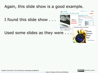 Again, this slide show is a good example.  CRICOS No. 00213J   I found this slide show . . . Used some slides as they were . . . Creative Commons in Our Schools by markwooley available at  http://www.slideshare.net/markwoolley/creative-commons-in-our-schools/  under a Creative Commons Attribution Noncommercial 2.5 licence 