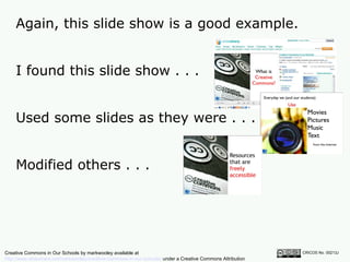 Again, this slide show is a good example.  CRICOS No. 00213J   I found this slide show . . . Used some slides as they were . . . Modified others . . . Creative Commons in Our Schools by markwooley available at  http://www.slideshare.net/markwoolley/creative-commons-in-our-schools/  under a Creative Commons Attribution Noncommercial 2.5 licence 