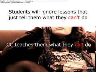 Students will ignore lessons that just tell them what they  can’t  do CC teaches them what they  can  do Day 121 - Punk Rock Princess by  gotplaid ?  available at  http://www.flickr.com/photos/59953599@N00/2368931334/   under a Creative Commons Attribution 2.0 licence CRICOS No. 00213J   