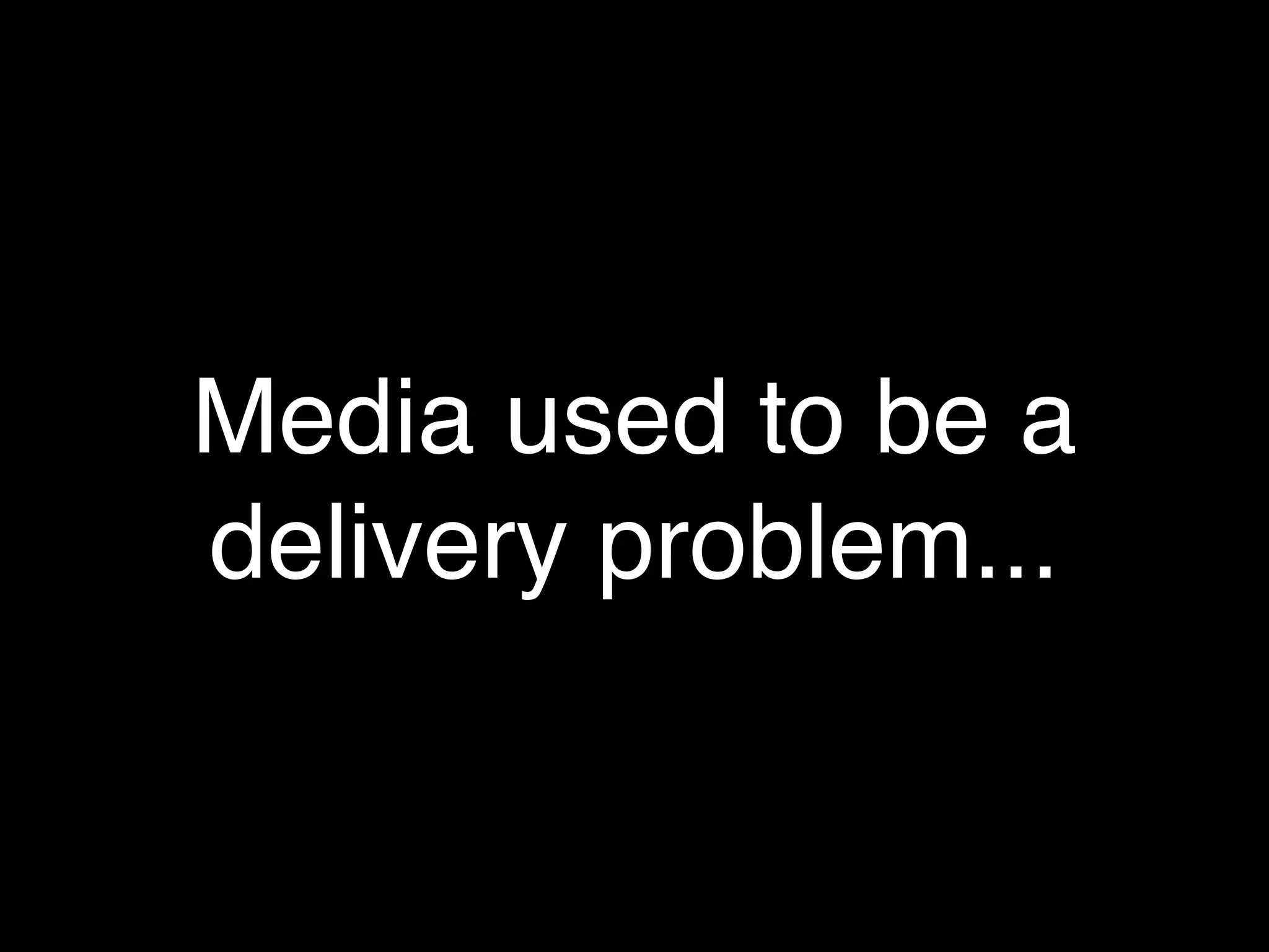 Media used to be a
delivery problem...
 