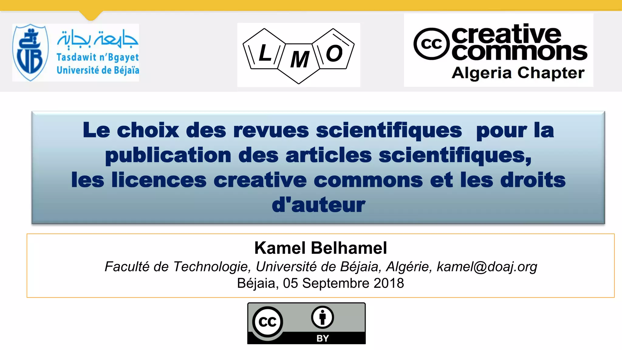 Le choix des revues scientifiques pour la
publication des articles scientifiques,
les licences creative commons et les droits
d'auteur
Kamel Belhamel
Faculté de Technologie, Université de Béjaia, Algérie, kamel@doaj.org
Béjaia, 05 Septembre 2018
L M O
 