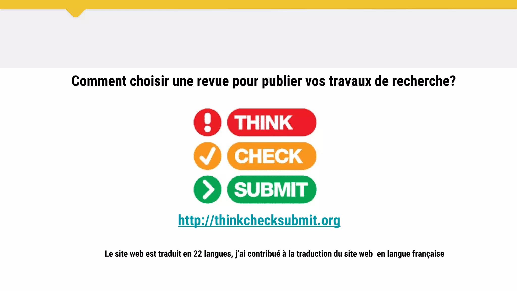 Comment choisir une revue pour publier vos travaux de recherche?
http://thinkchecksubmit.org
Le site web est traduit en 22 langues, j’ai contribué à la traduction du site web en langue française
 