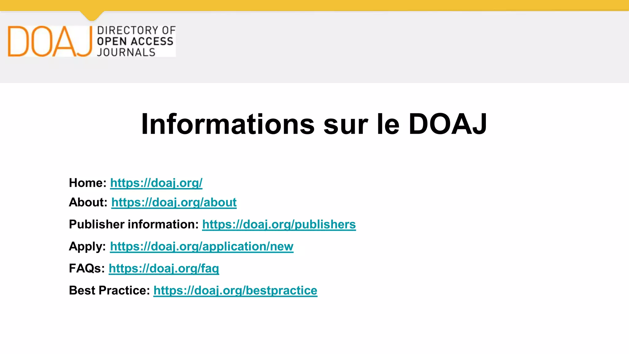 Informations sur le DOAJ
Home: https://doaj.org/
About: https://doaj.org/about
Publisher information: https://doaj.org/publishers
Apply: https://doaj.org/application/new
FAQs: https://doaj.org/faq
Best Practice: https://doaj.org/bestpractice
 