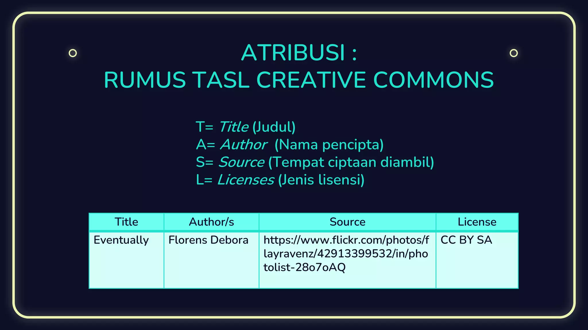 ATRIBUSI :
RUMUS TASL CREATIVE COMMONS
Title Author/s Source License
Eventually Florens Debora https://www.flickr.com/photos/f
layravenz/42913399532/in/pho
tolist-28o7oAQ
CC BY SA
T= Title (Judul)
A= Author (Nama pencipta)
S= Source (Tempat ciptaan diambil)
L= Licenses (Jenis lisensi)
 