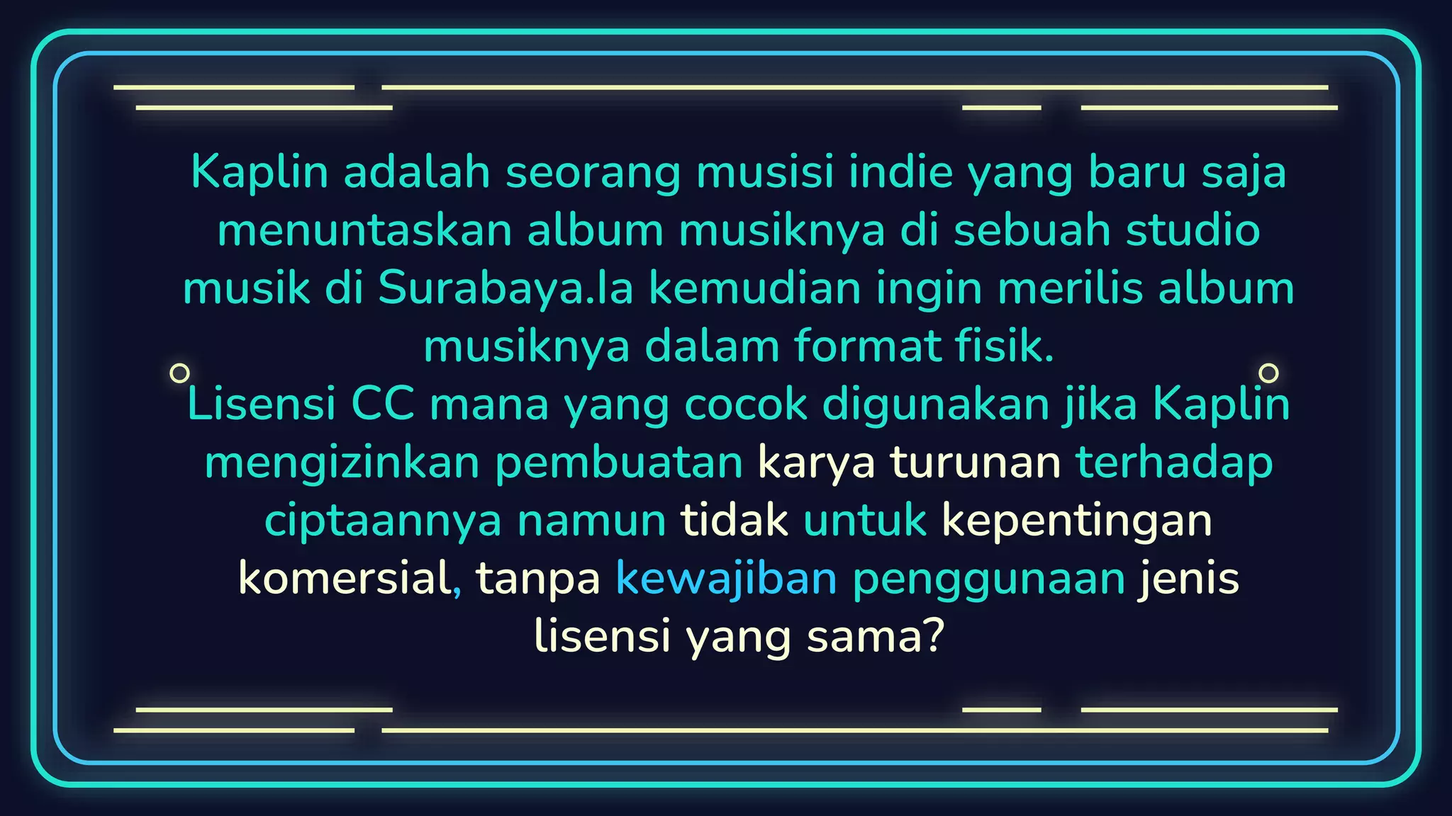 Kaplin adalah seorang musisi indie yang baru saja
menuntaskan album musiknya di sebuah studio
musik di Surabaya.Ia kemudian ingin merilis album
musiknya dalam format fisik.
Lisensi CC mana yang cocok digunakan jika Kaplin
mengizinkan pembuatan karya turunan terhadap
ciptaannya namun tidak untuk kepentingan
komersial, tanpa kewajiban penggunaan jenis
lisensi yang sama?
 