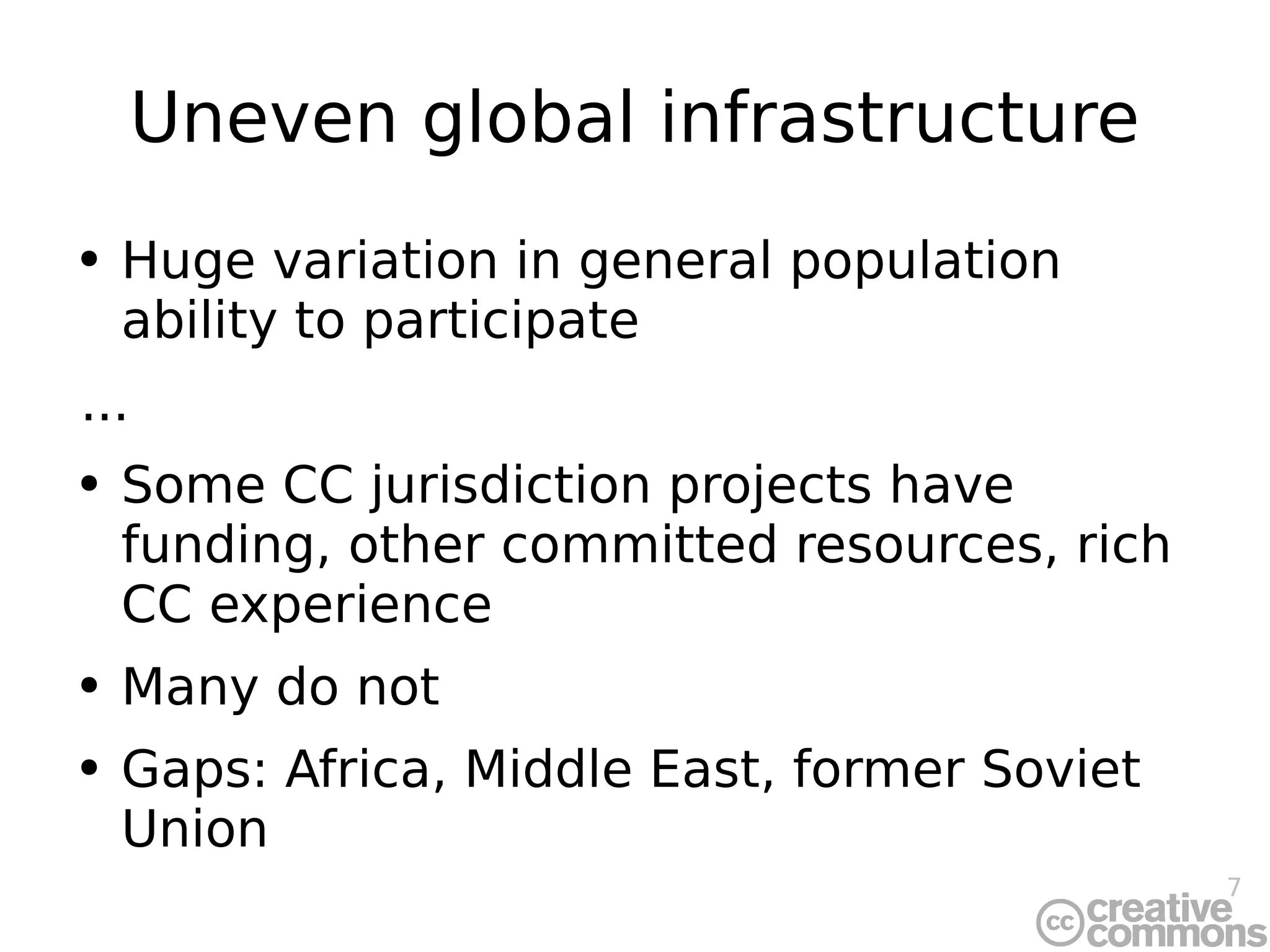 Uneven global infrastructure Huge variation in general population ability to participate ... Some CC jurisdiction projects have funding, other committed resources, rich CC experience Many do not Gaps: Africa, Middle East, former Soviet Union 