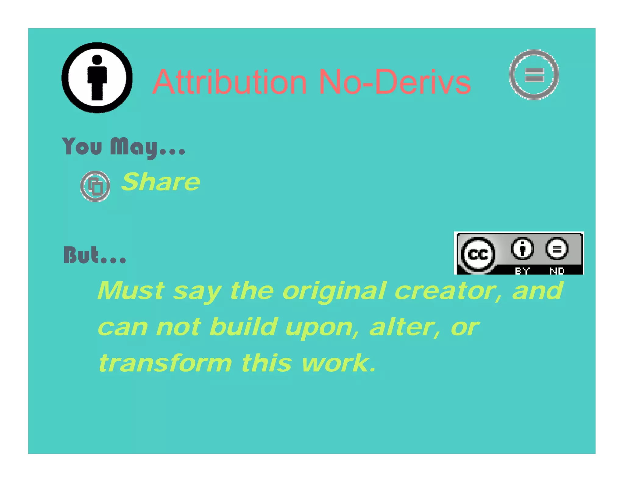 Attribution No-Derivs
You May…
    Share

But…
   Must say the original creator, and
   can not build upon, alter, or
   transform this work.
 