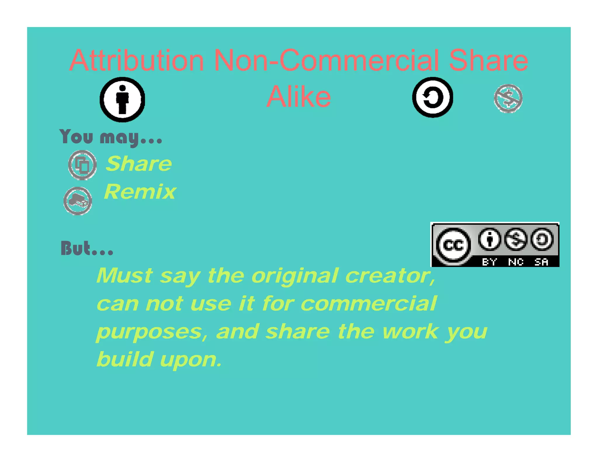 Attribution Non-Commercial Share
               Alike
You may…
    Share
    Remix

But…
   Must say the original creator,
   can not use it for commercial
   purposes, and share the work you
   build upon.
 