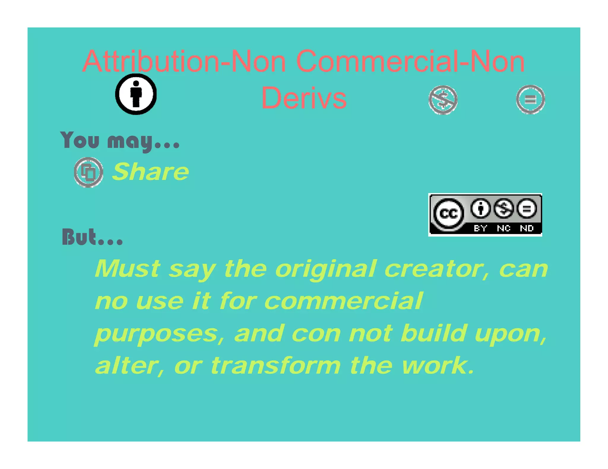 Attribution-Non Commercial-Non
              Derivs
You may…
    Share

But…
   Must say the original creator, can
   no use it for commercial
   purposes, and con not build upon,
   alter, or transform the work.
 