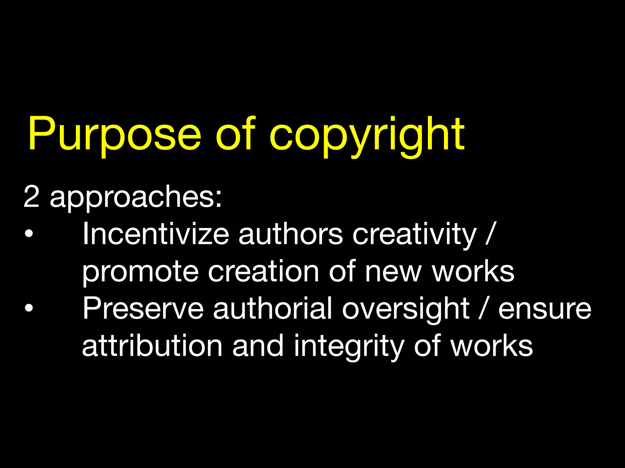 2 approaches:
•  Incentivize authors creativity /
promote creation of new works
•  Preserve authorial oversight / ensure
attribution and integrity of works
Purpose of copyright
 
