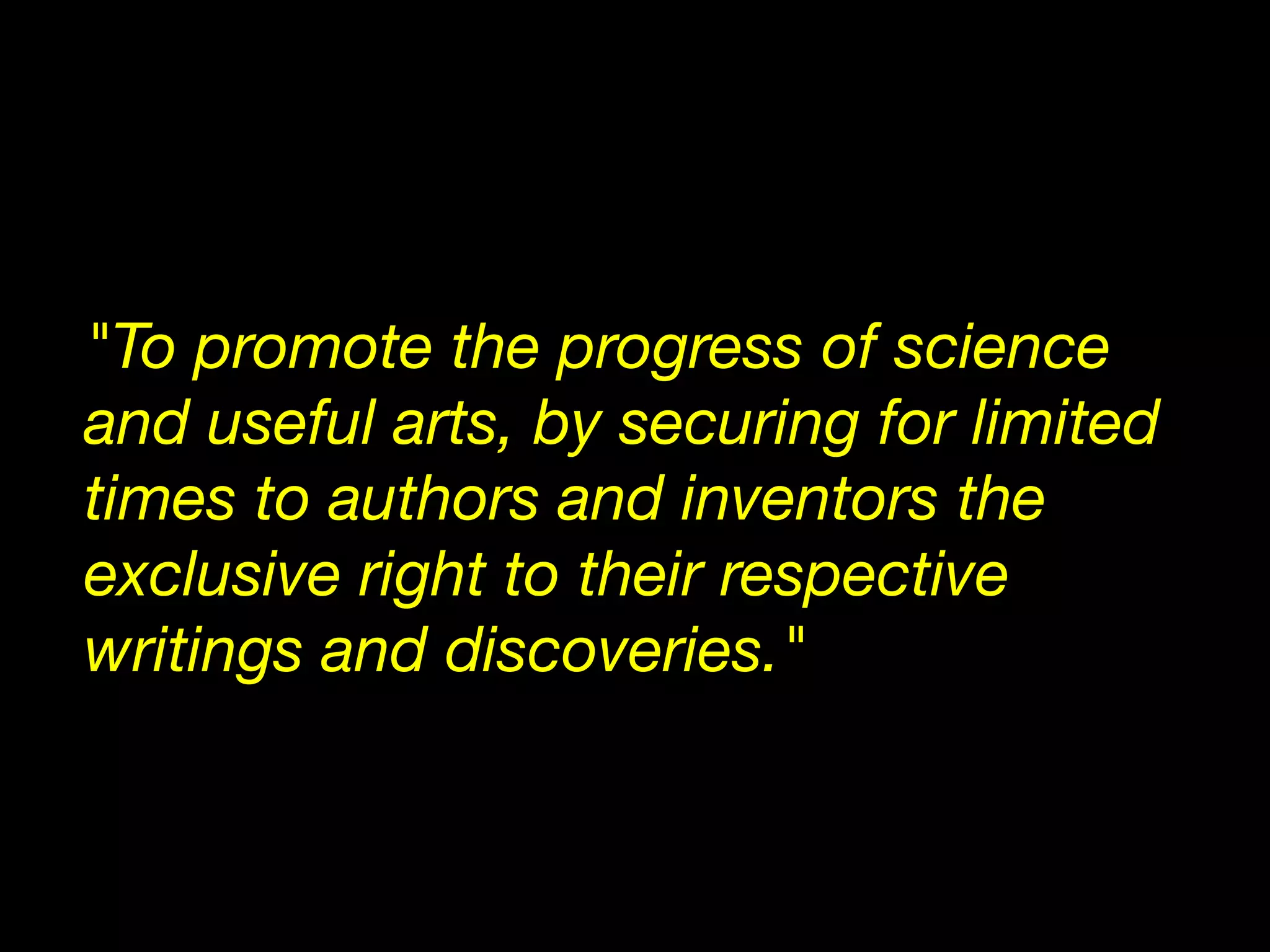 "To promote the progress of science
and useful arts, by securing for limited
times to authors and inventors the
exclusive right to their respective
writings and discoveries."
 